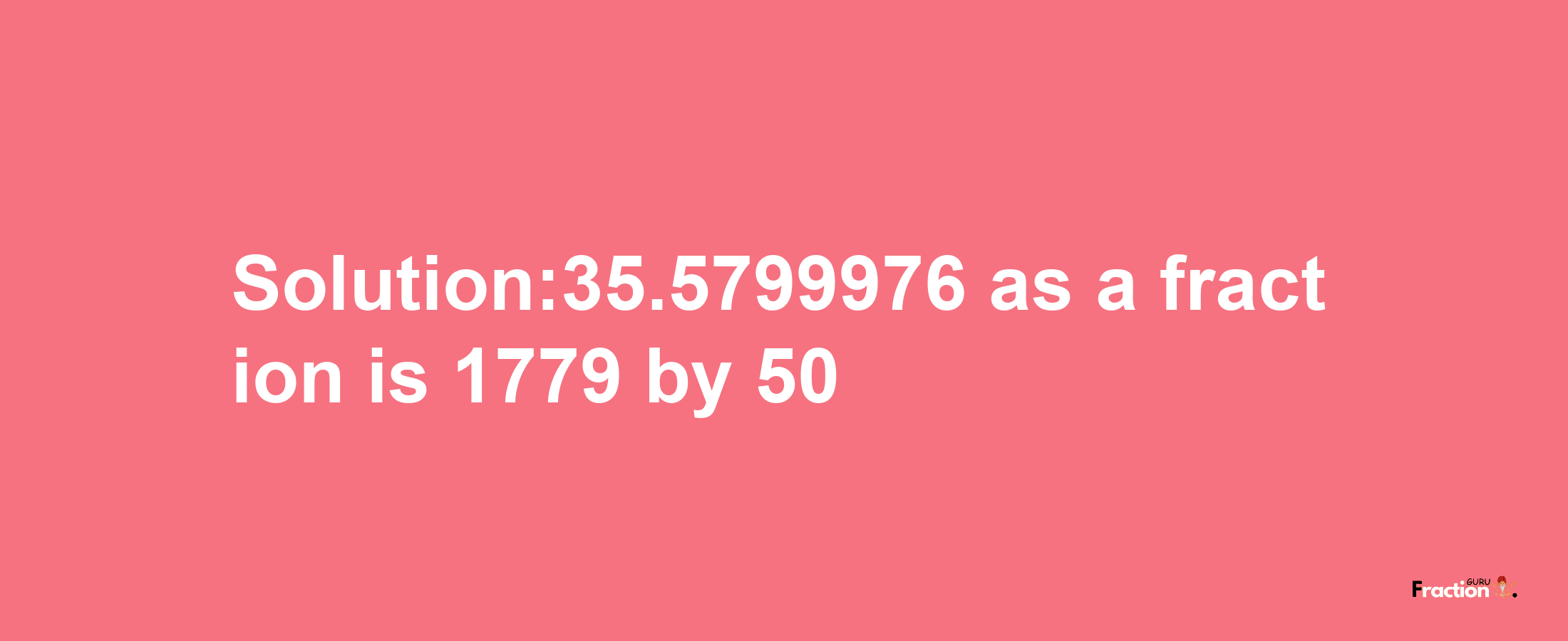 Solution:35.5799976 as a fraction is 1779/50