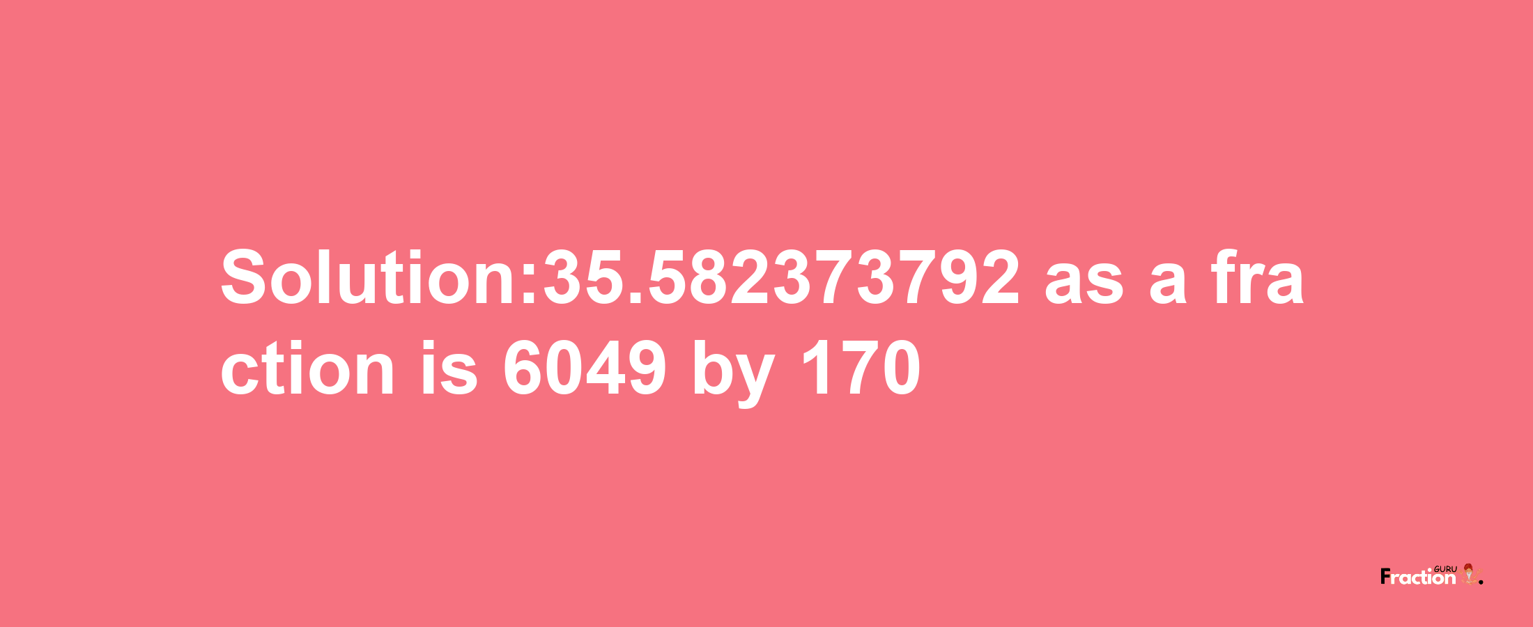 Solution:35.582373792 as a fraction is 6049/170