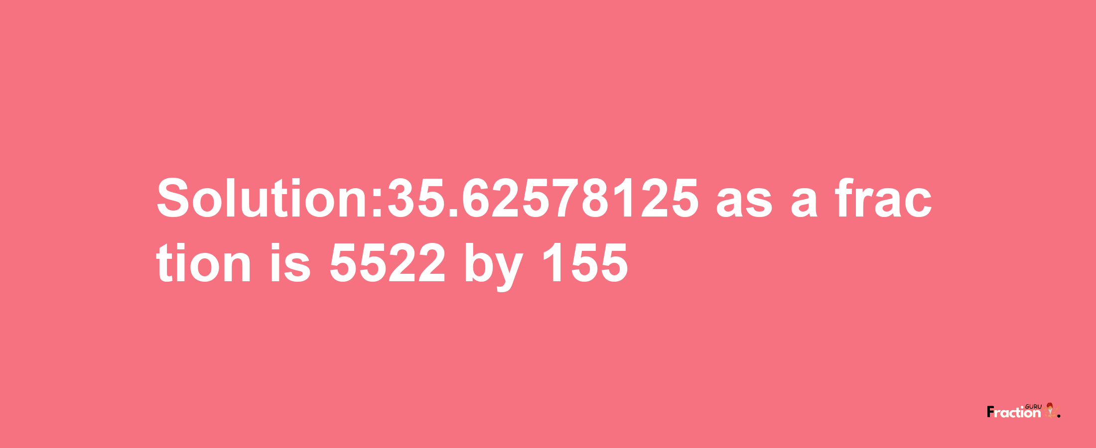 Solution:35.62578125 as a fraction is 5522/155