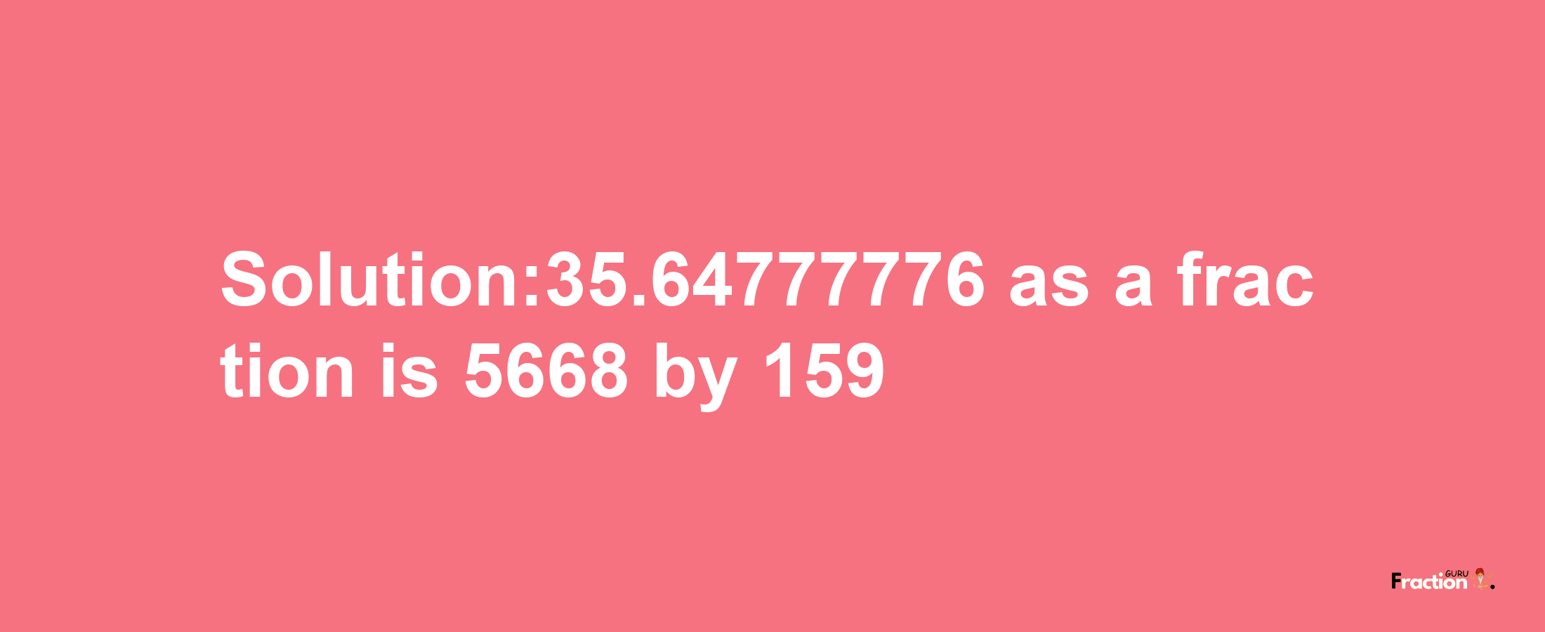 Solution:35.64777776 as a fraction is 5668/159