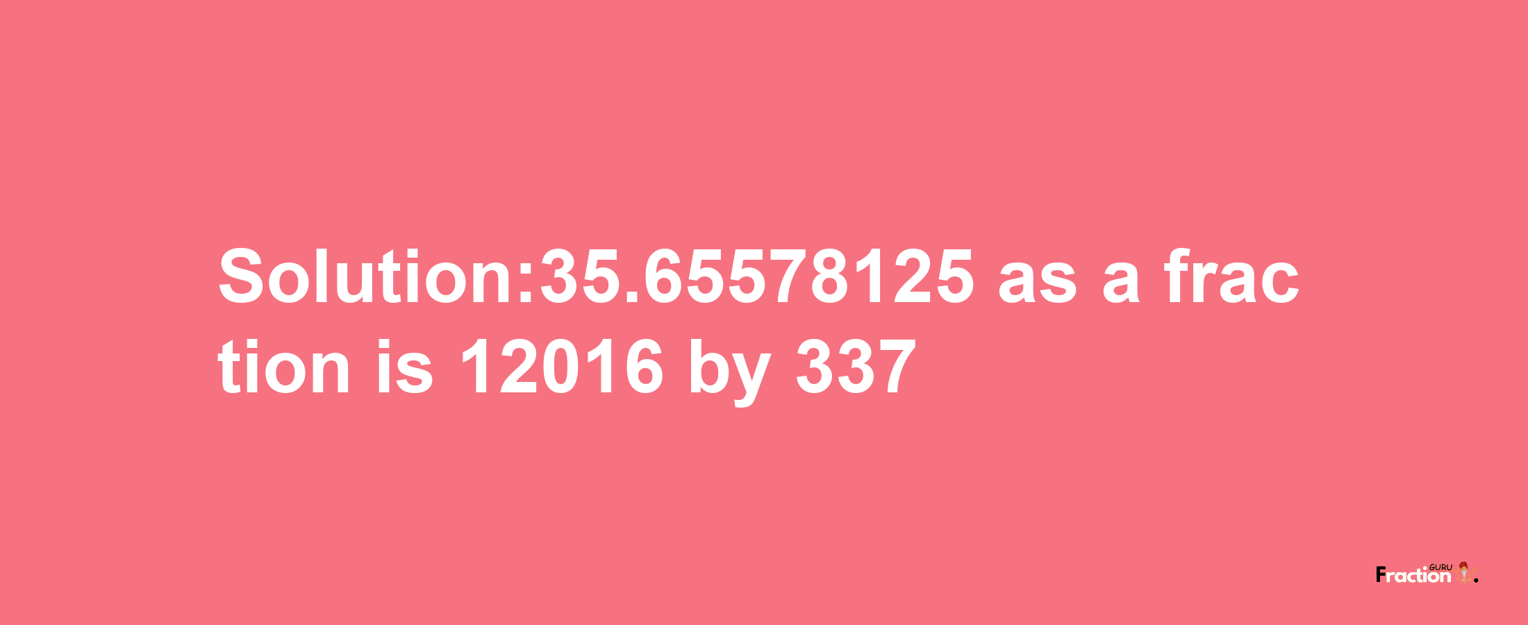 Solution:35.65578125 as a fraction is 12016/337