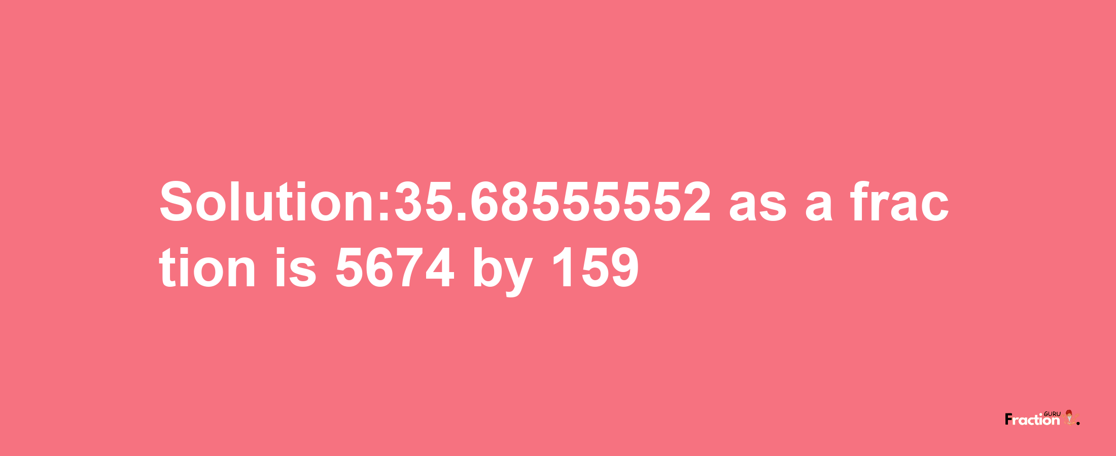 Solution:35.68555552 as a fraction is 5674/159