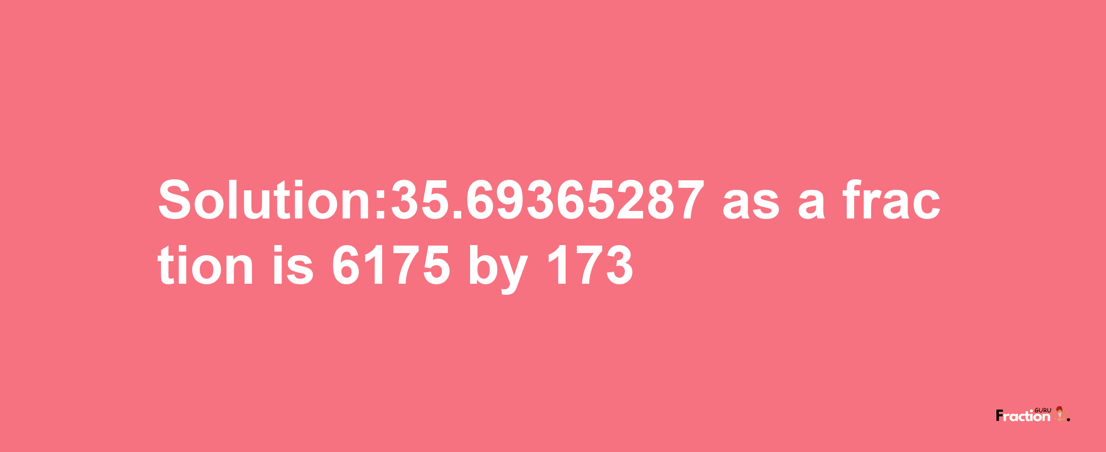 Solution:35.69365287 as a fraction is 6175/173