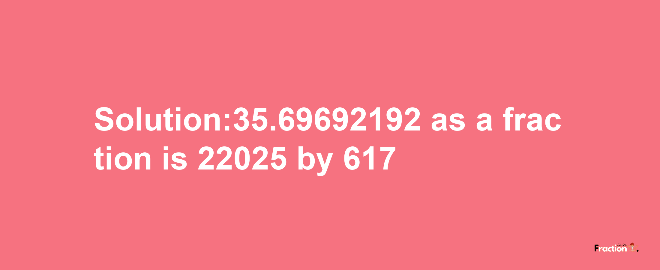 Solution:35.69692192 as a fraction is 22025/617