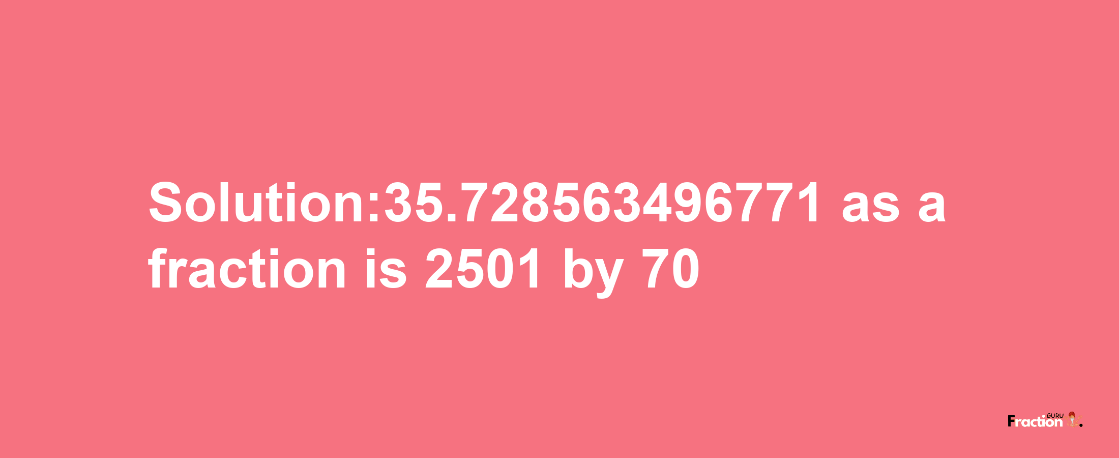 Solution:35.728563496771 as a fraction is 2501/70