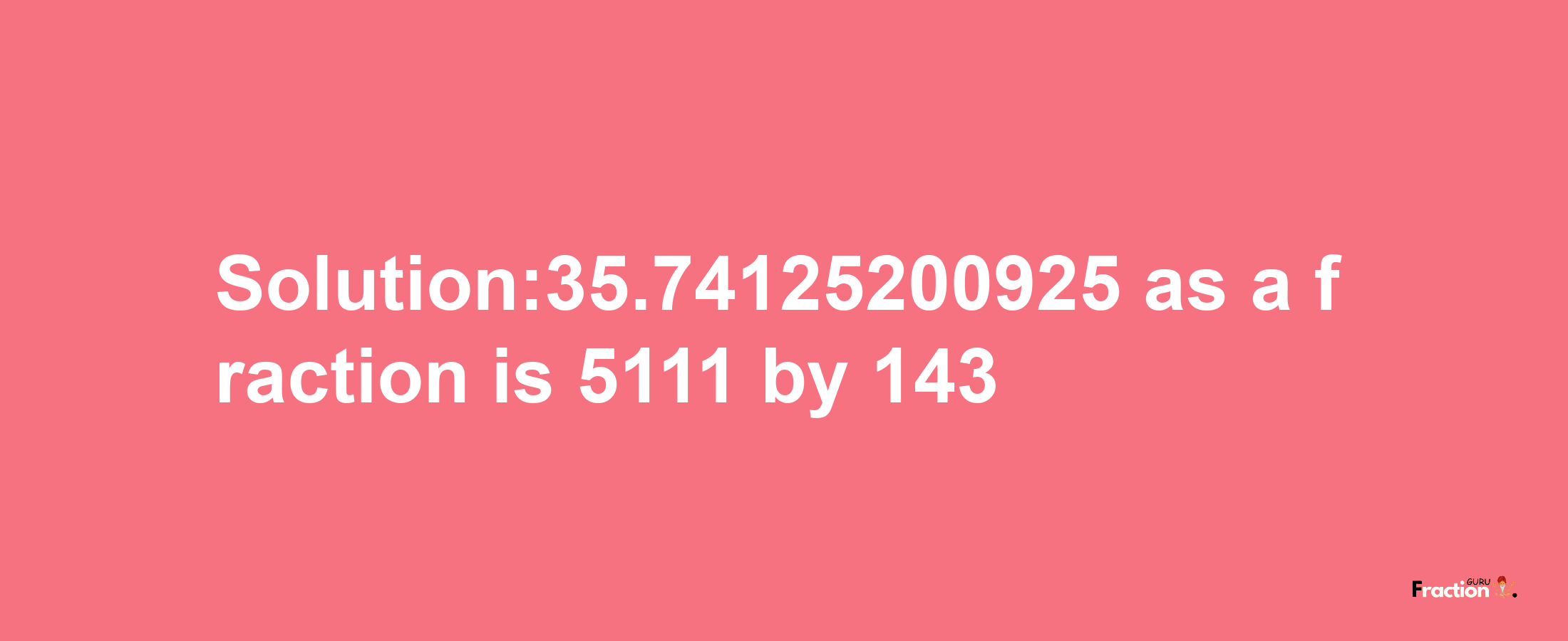 Solution:35.74125200925 as a fraction is 5111/143