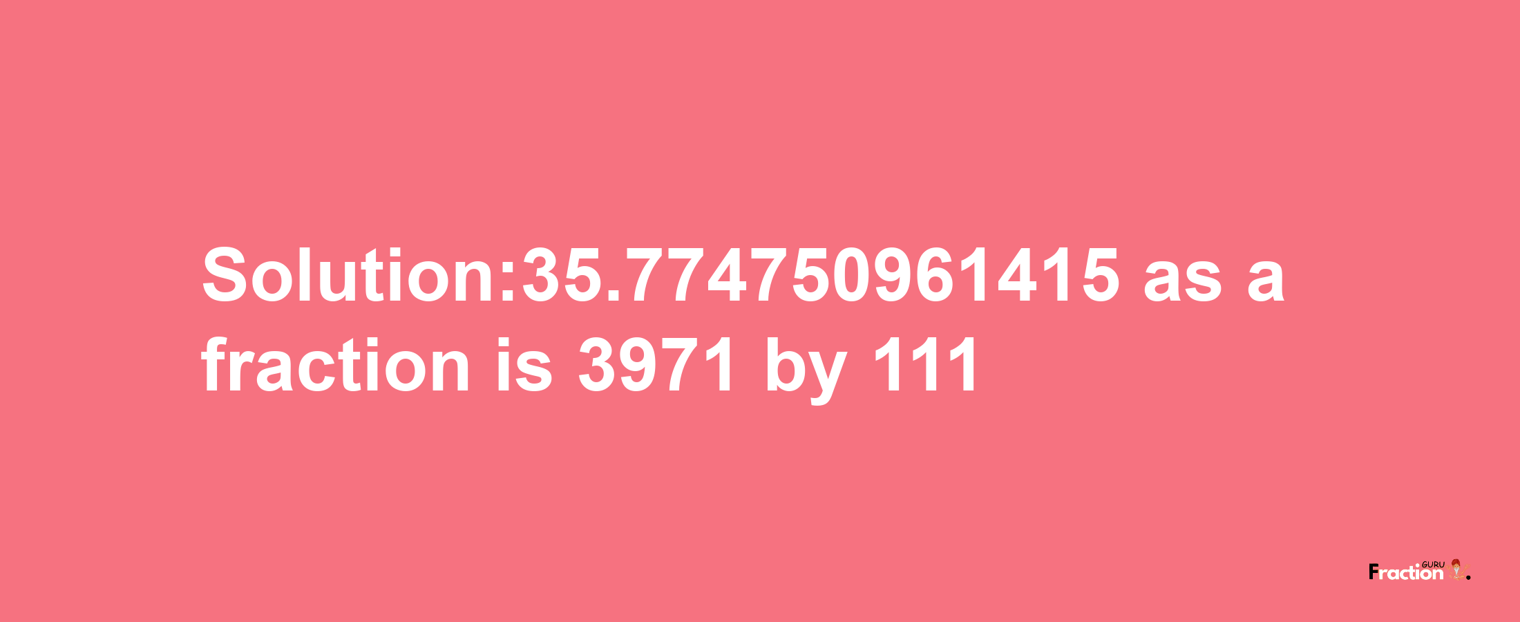 Solution:35.774750961415 as a fraction is 3971/111