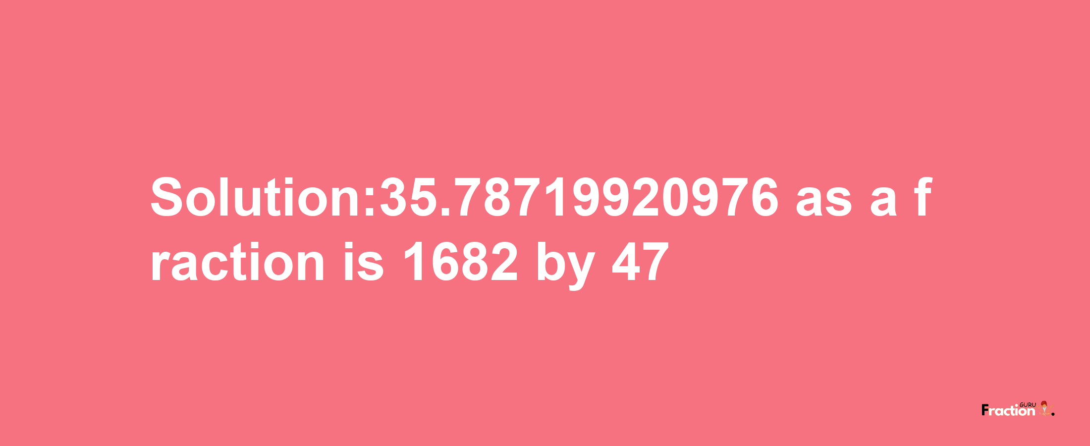 Solution:35.78719920976 as a fraction is 1682/47