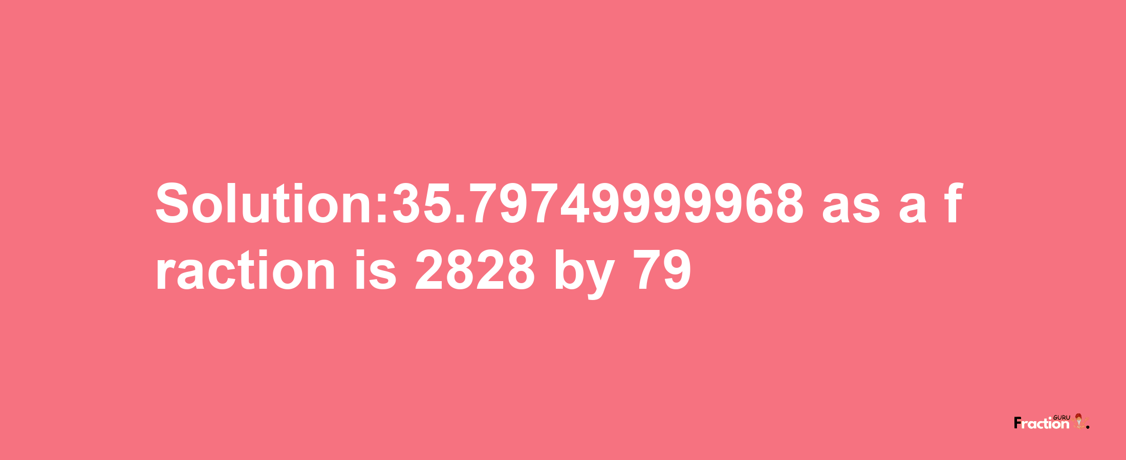 Solution:35.79749999968 as a fraction is 2828/79