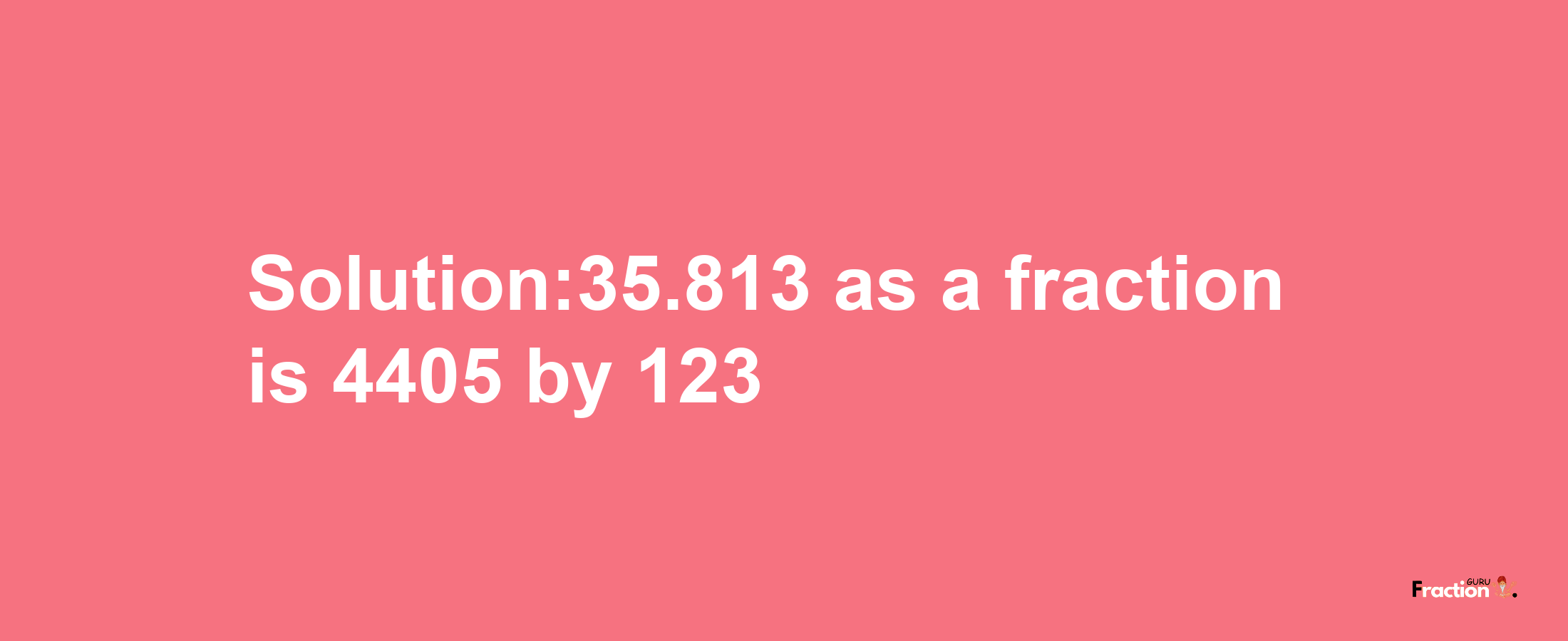 Solution:35.813 as a fraction is 4405/123