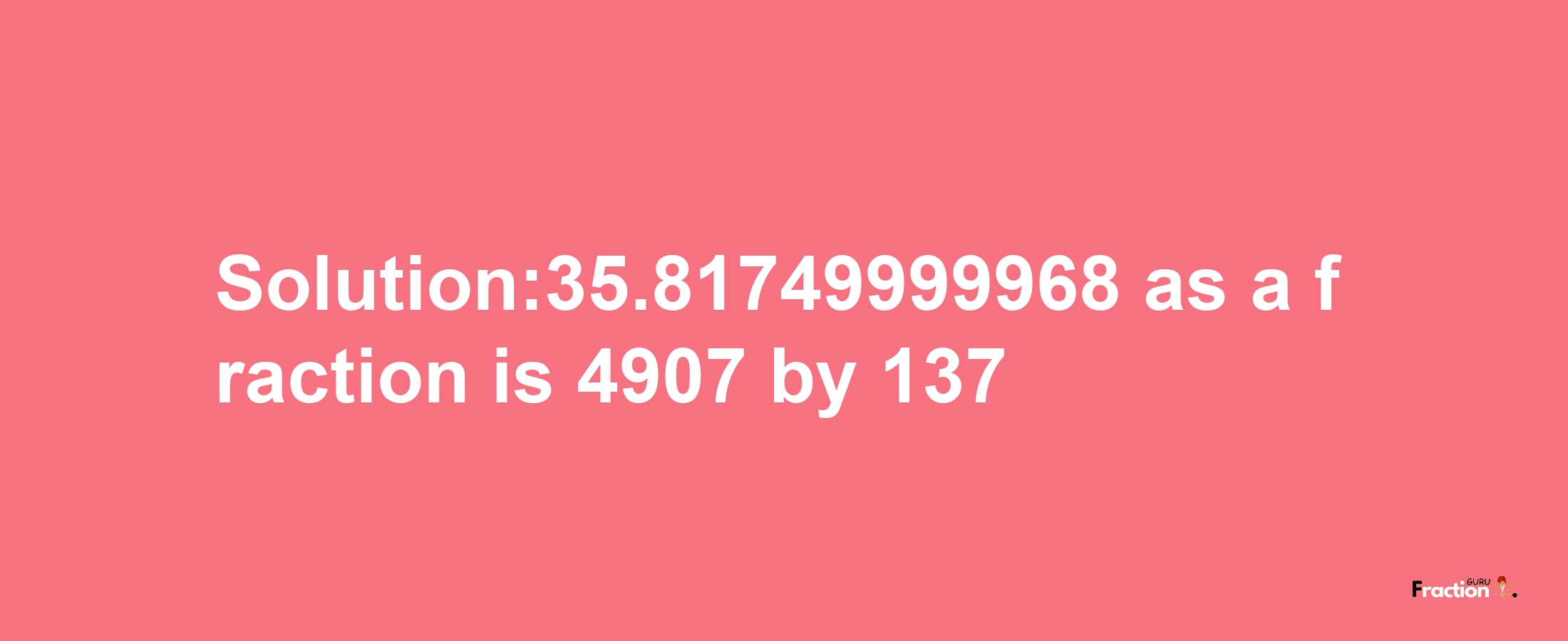 Solution:35.81749999968 as a fraction is 4907/137