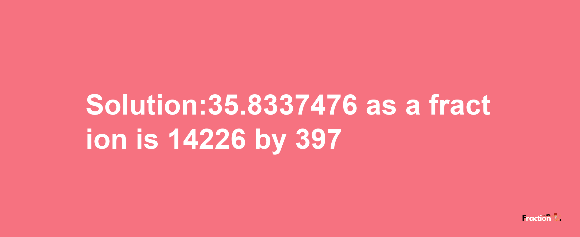 Solution:35.8337476 as a fraction is 14226/397