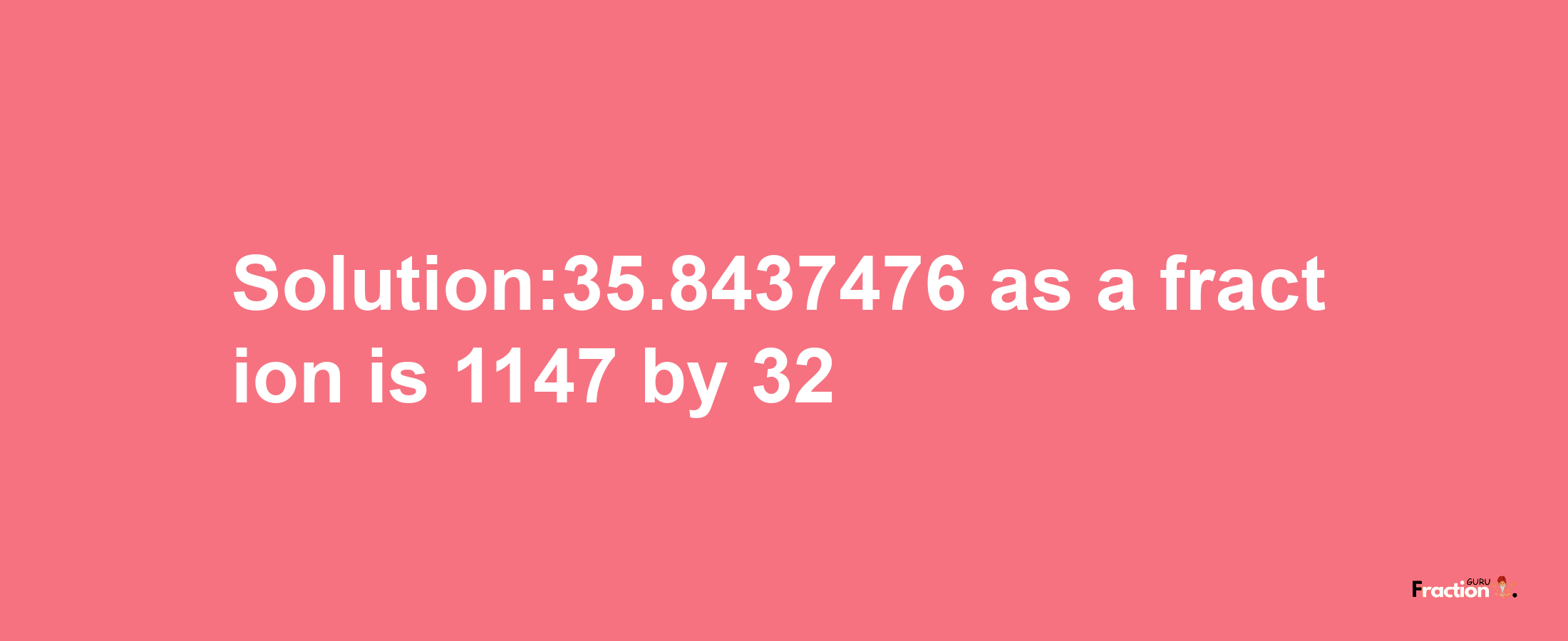 Solution:35.8437476 as a fraction is 1147/32