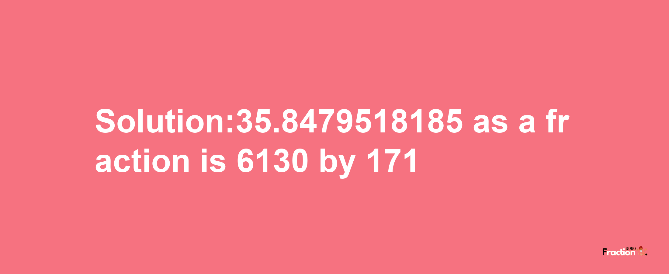 Solution:35.8479518185 as a fraction is 6130/171