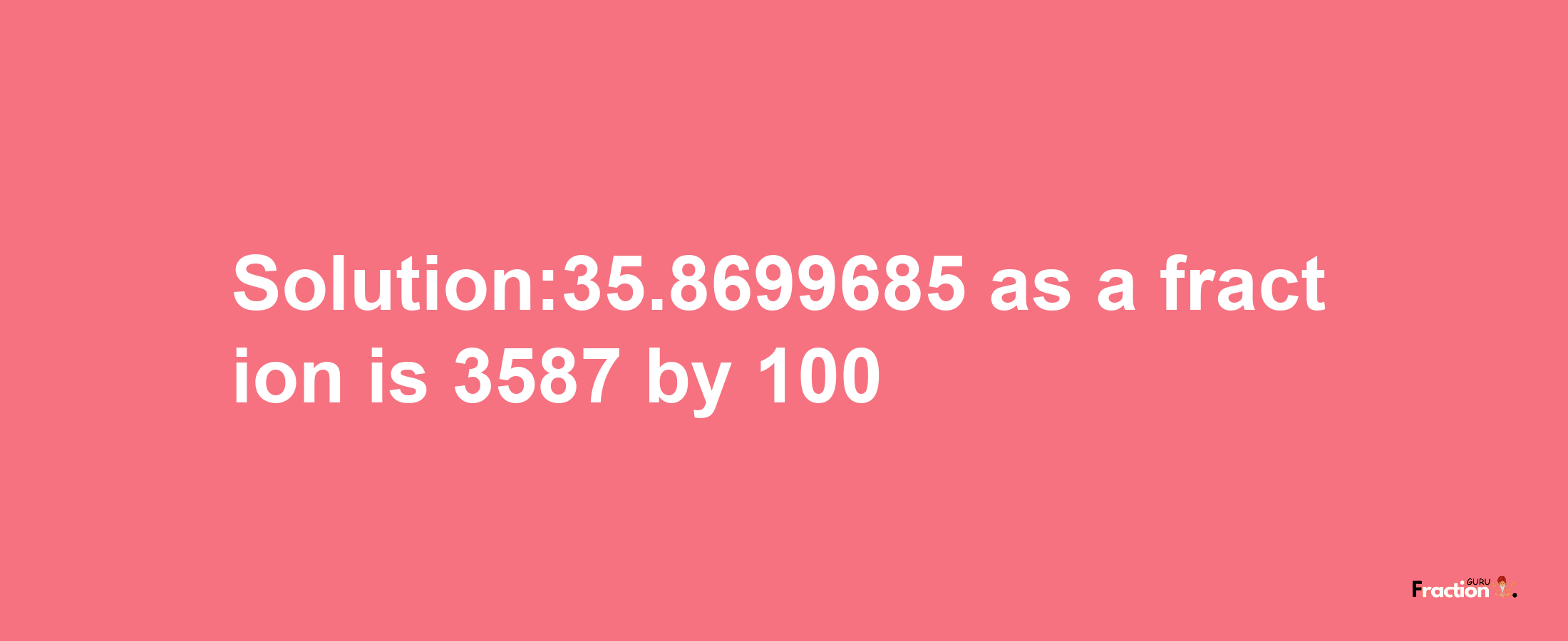 Solution:35.8699685 as a fraction is 3587/100