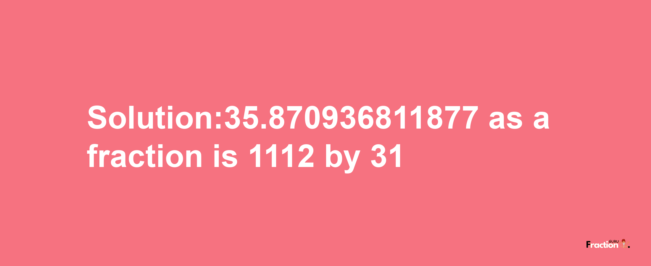 Solution:35.870936811877 as a fraction is 1112/31