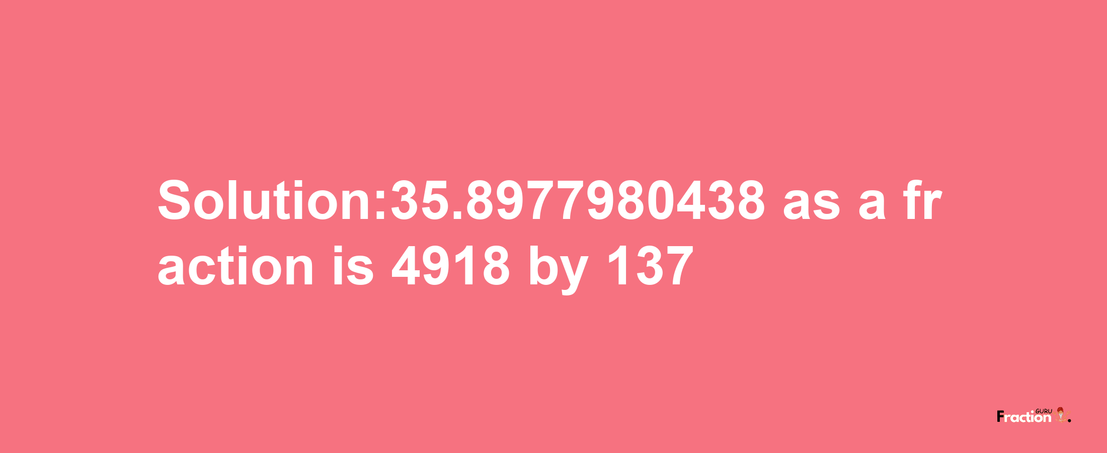 Solution:35.8977980438 as a fraction is 4918/137