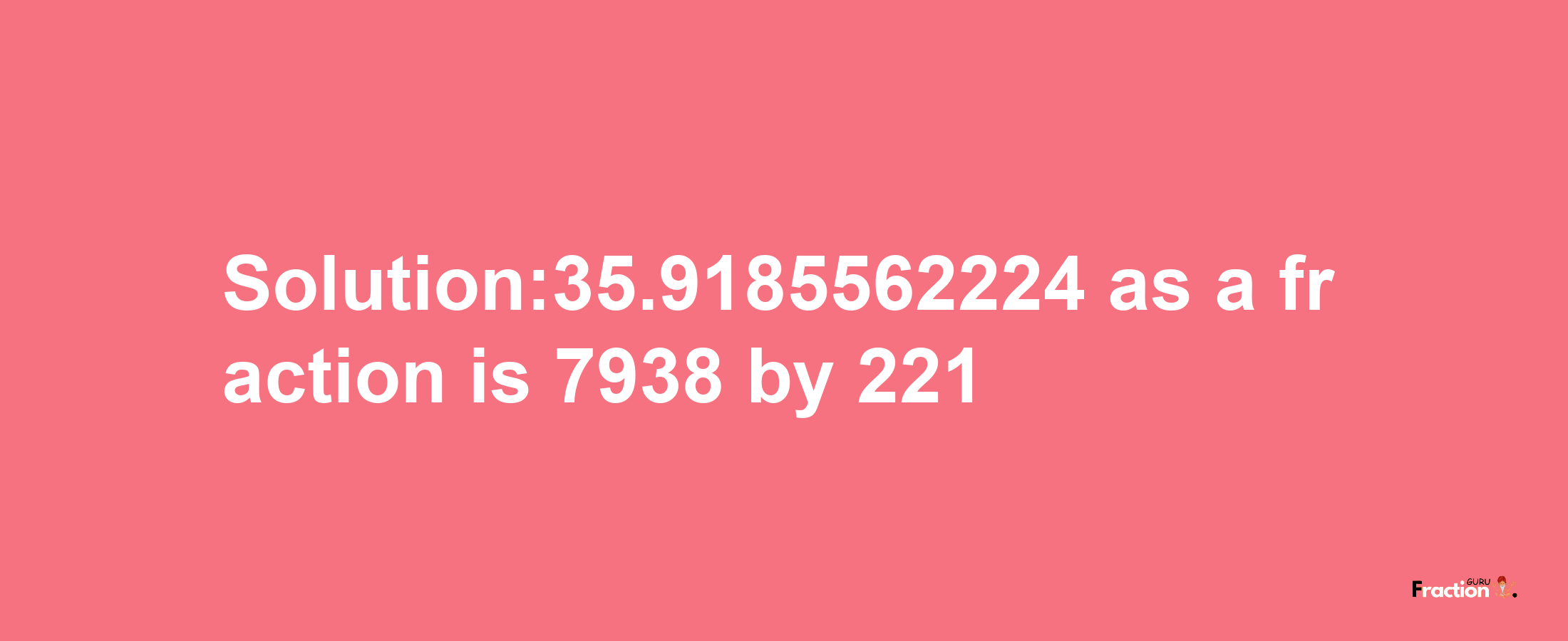 Solution:35.9185562224 as a fraction is 7938/221