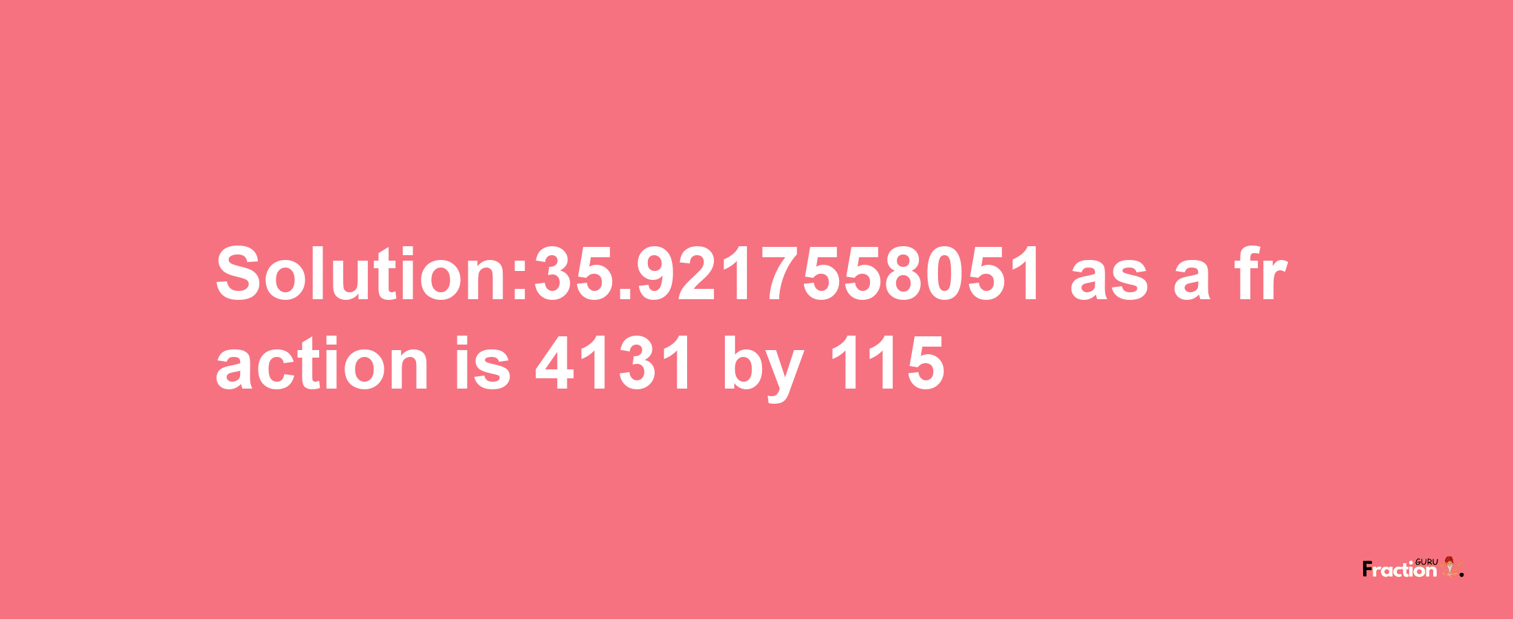 Solution:35.9217558051 as a fraction is 4131/115