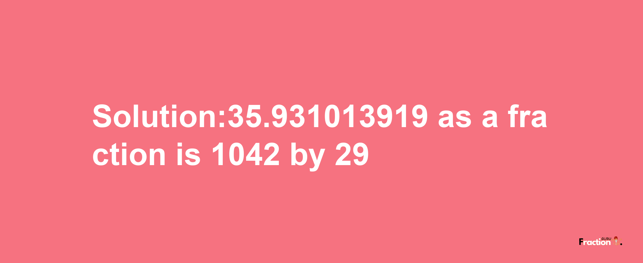 Solution:35.931013919 as a fraction is 1042/29