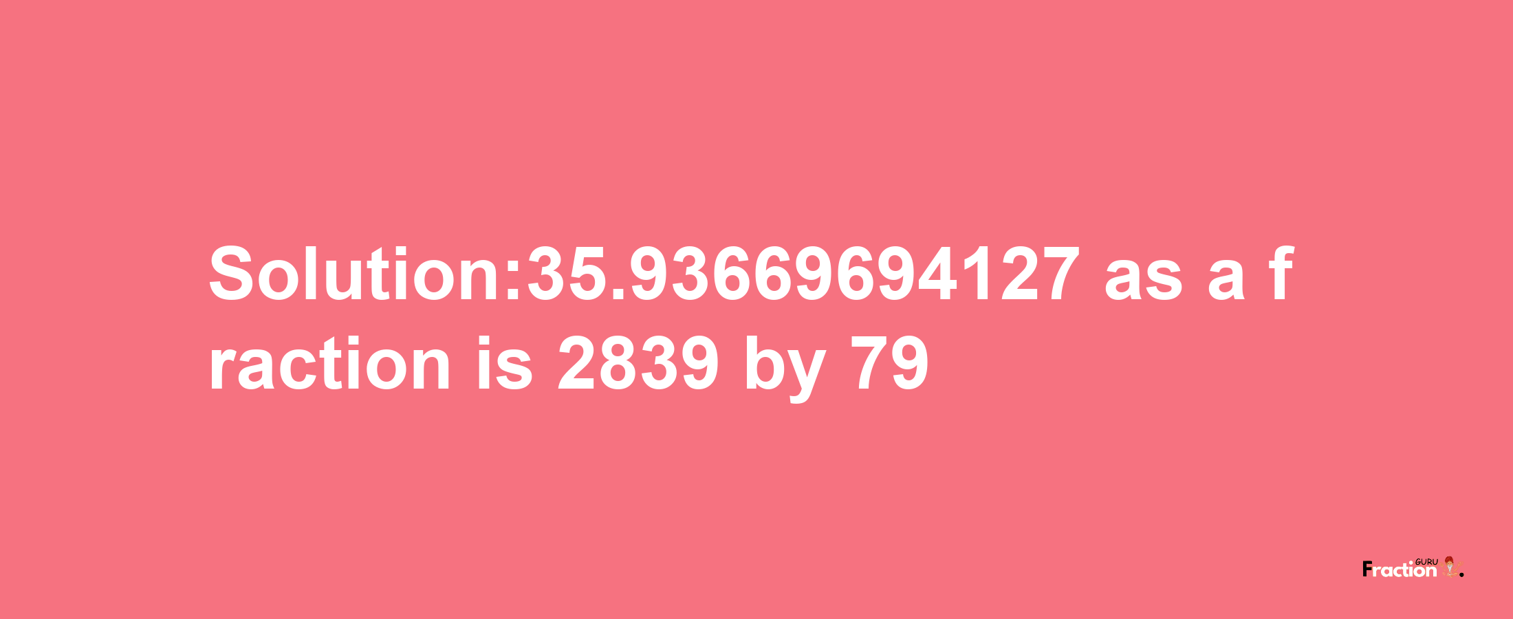 Solution:35.93669694127 as a fraction is 2839/79