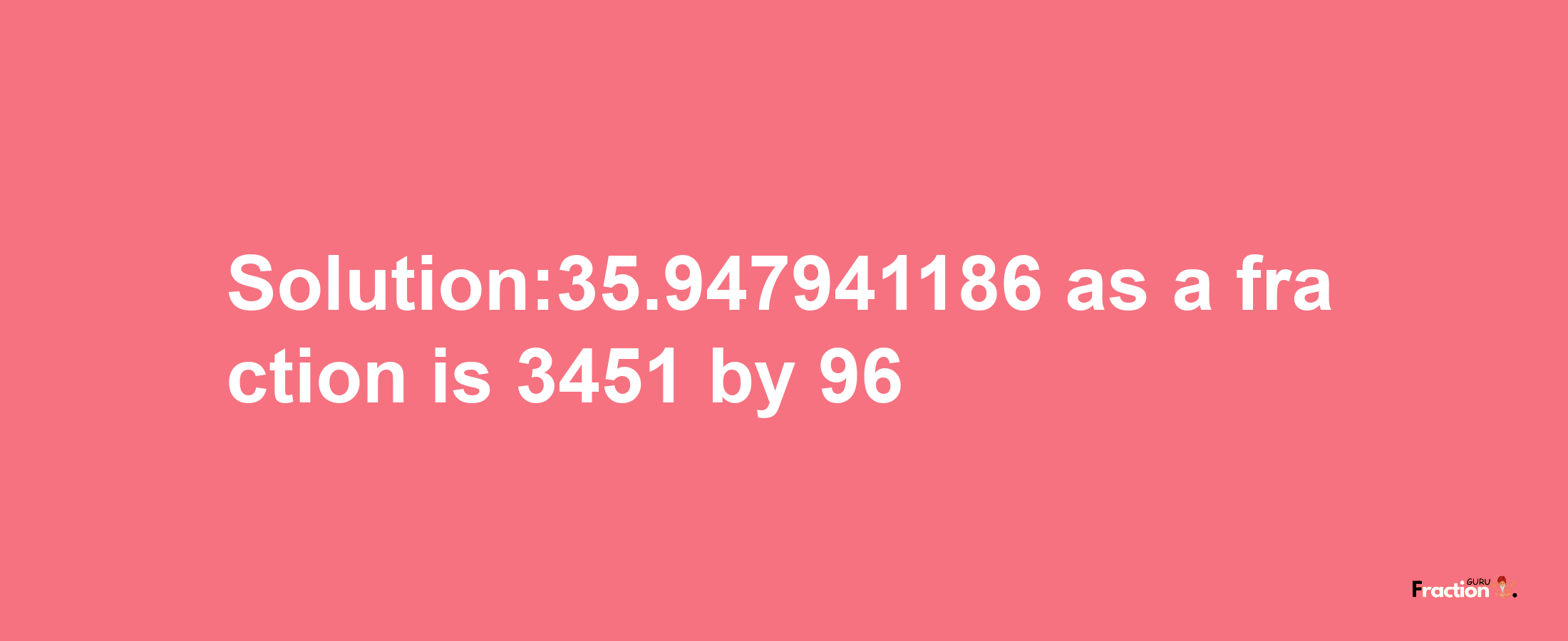 Solution:35.947941186 as a fraction is 3451/96