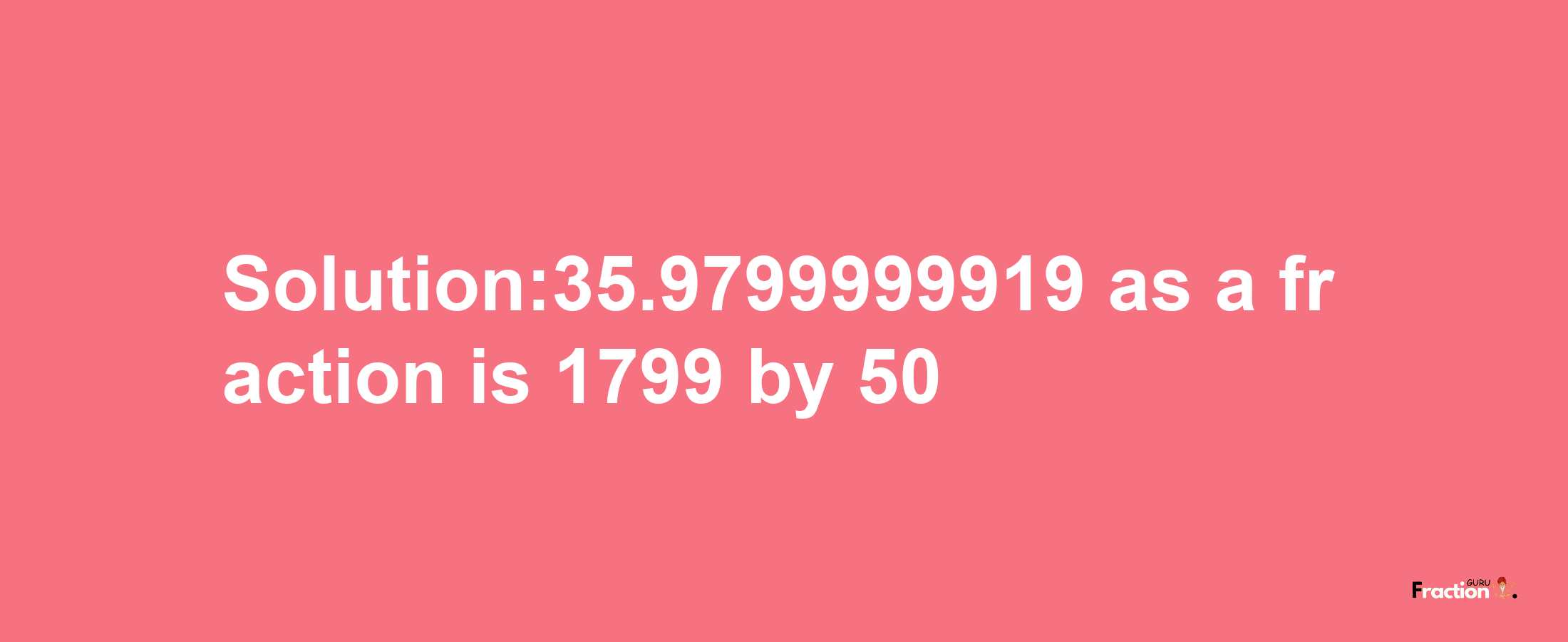 Solution:35.9799999919 as a fraction is 1799/50