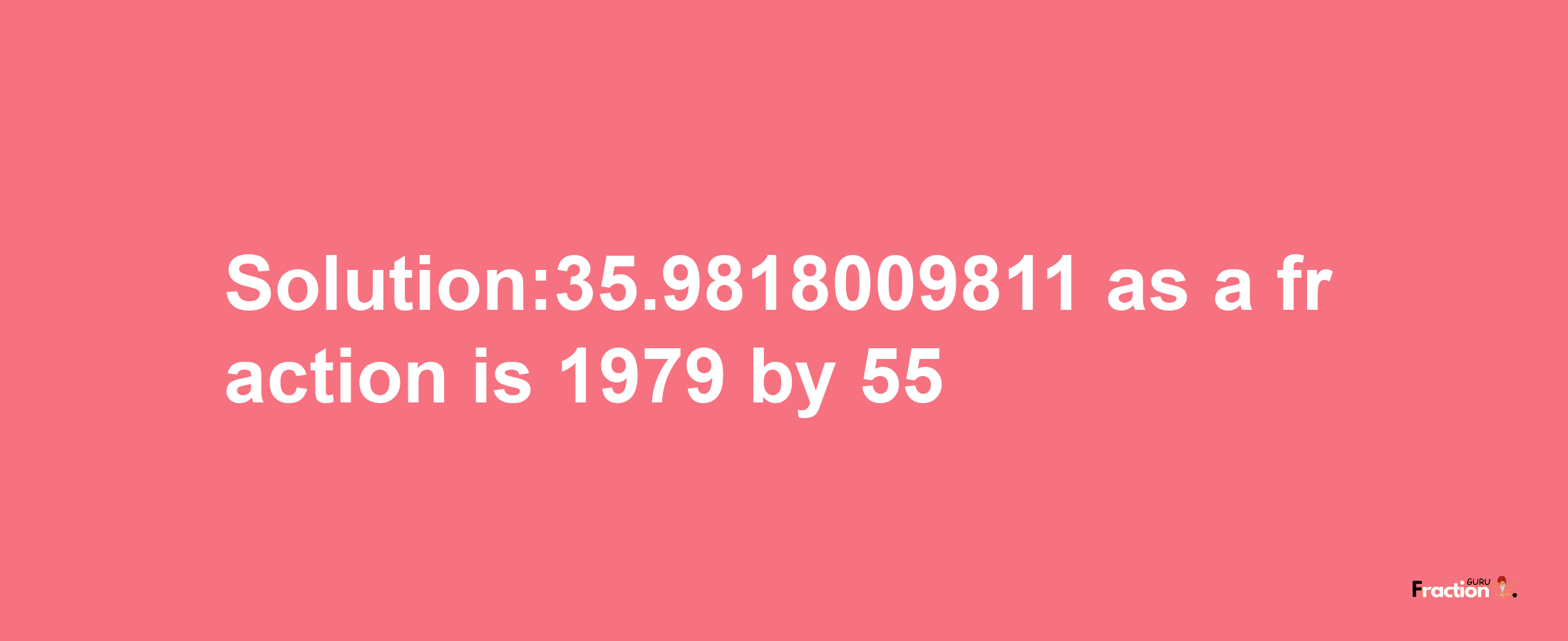 Solution:35.9818009811 as a fraction is 1979/55