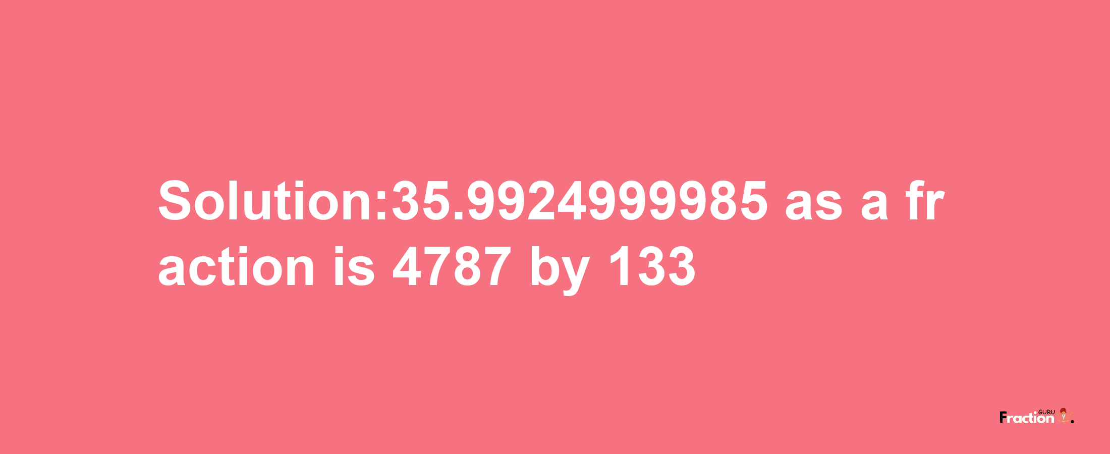 Solution:35.9924999985 as a fraction is 4787/133