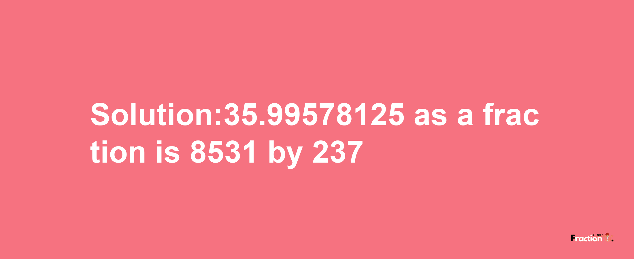 Solution:35.99578125 as a fraction is 8531/237