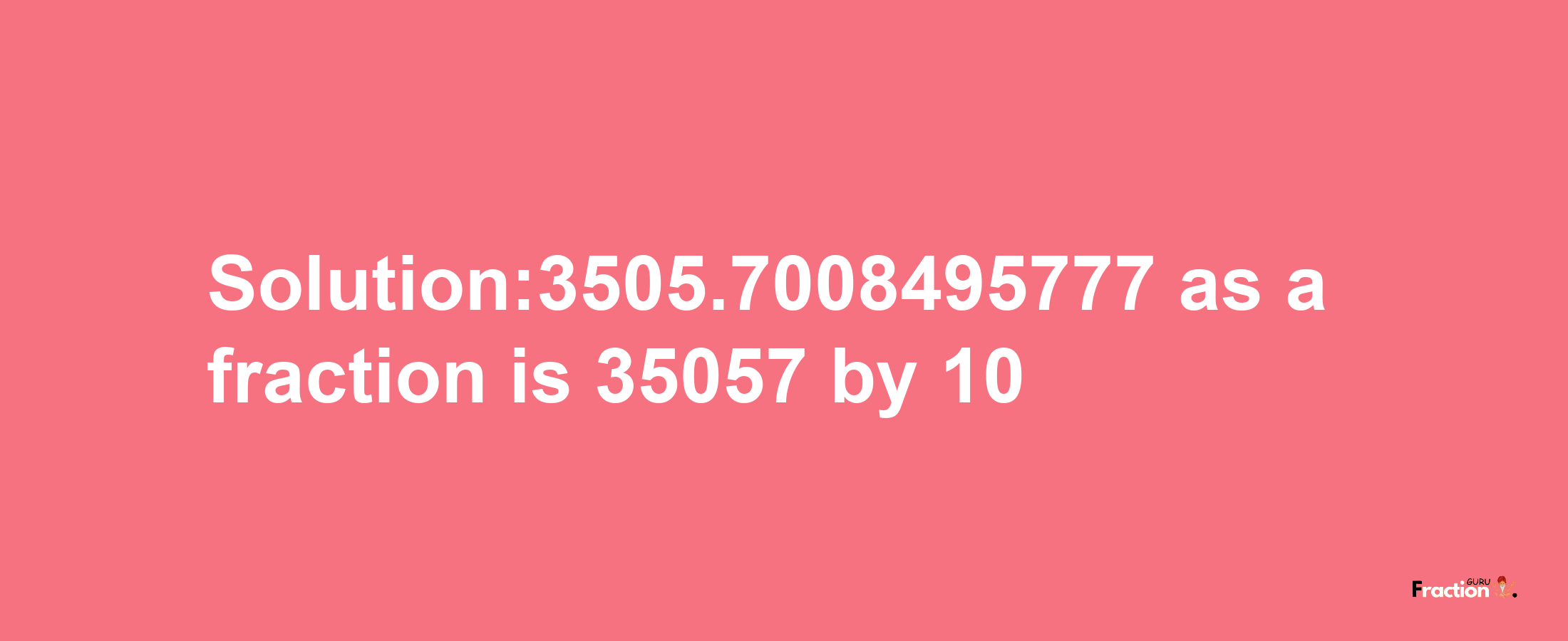 Solution:3505.7008495777 as a fraction is 35057/10