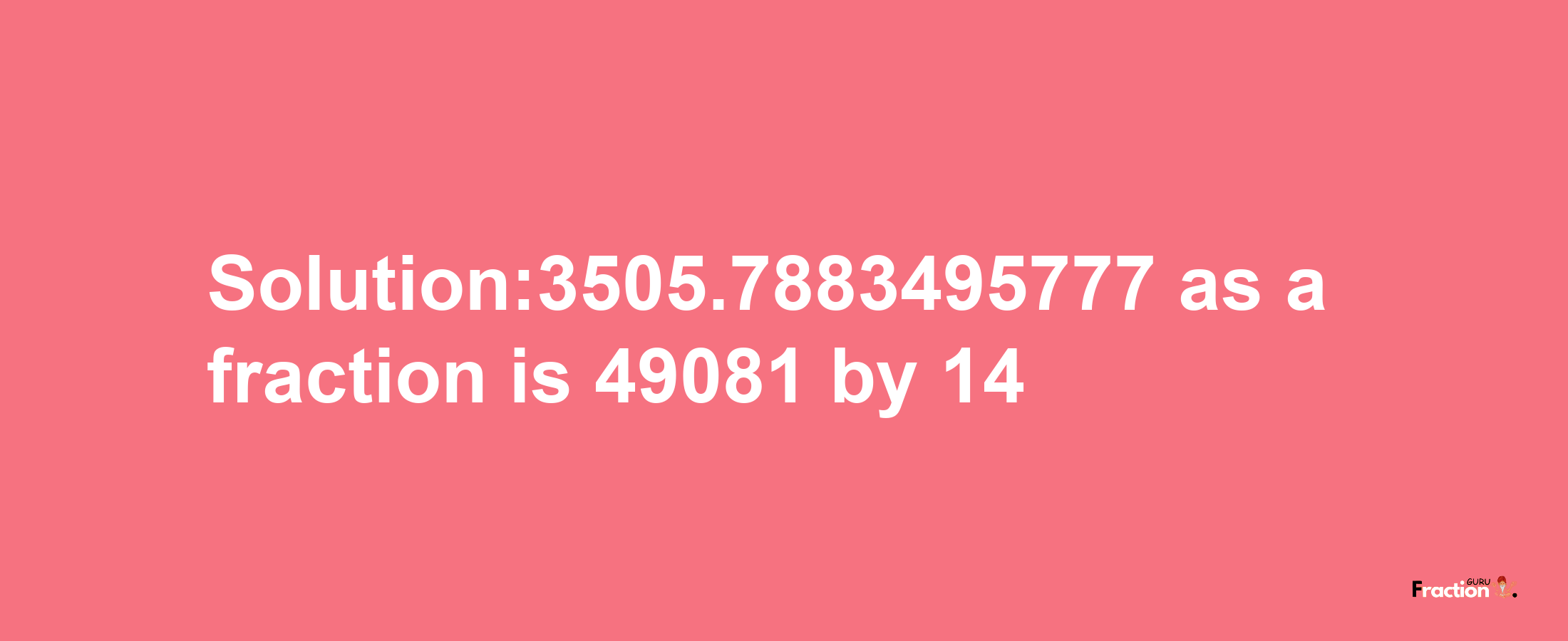 Solution:3505.7883495777 as a fraction is 49081/14