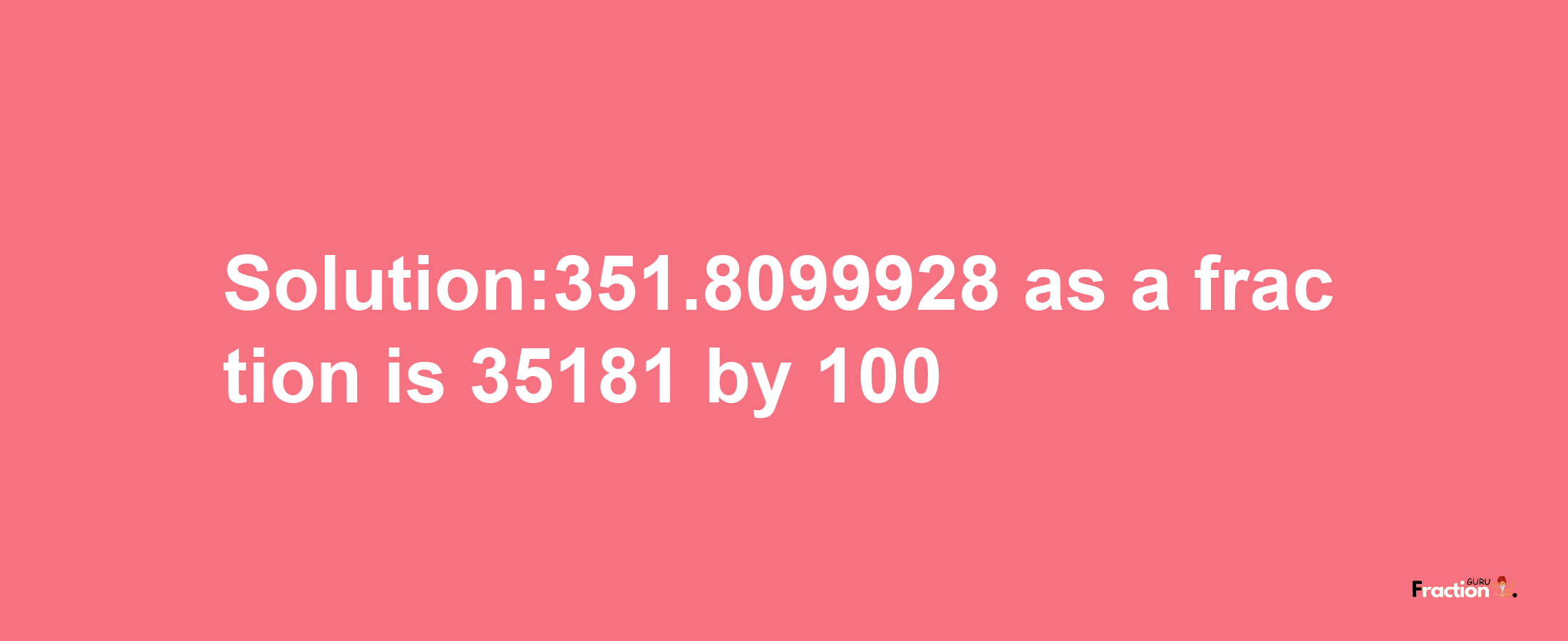 Solution:351.8099928 as a fraction is 35181/100