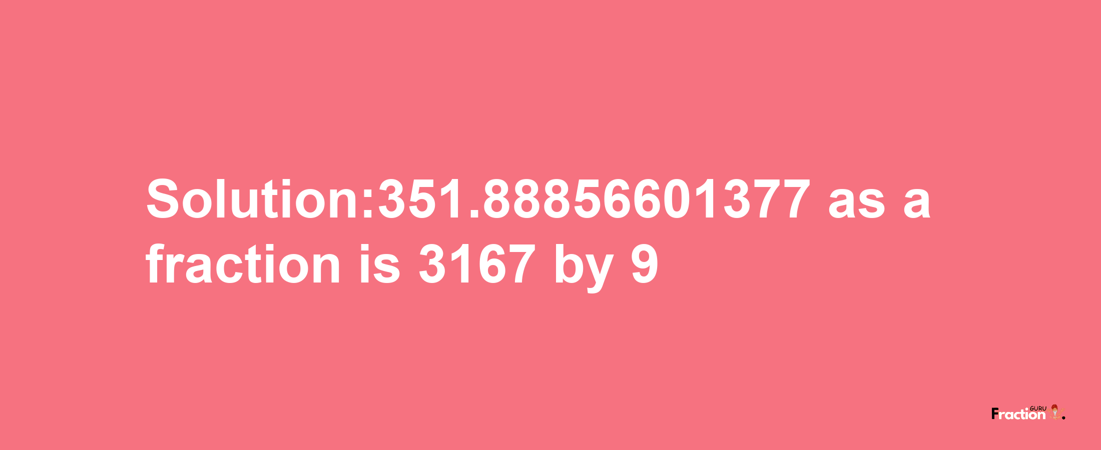 Solution:351.88856601377 as a fraction is 3167/9