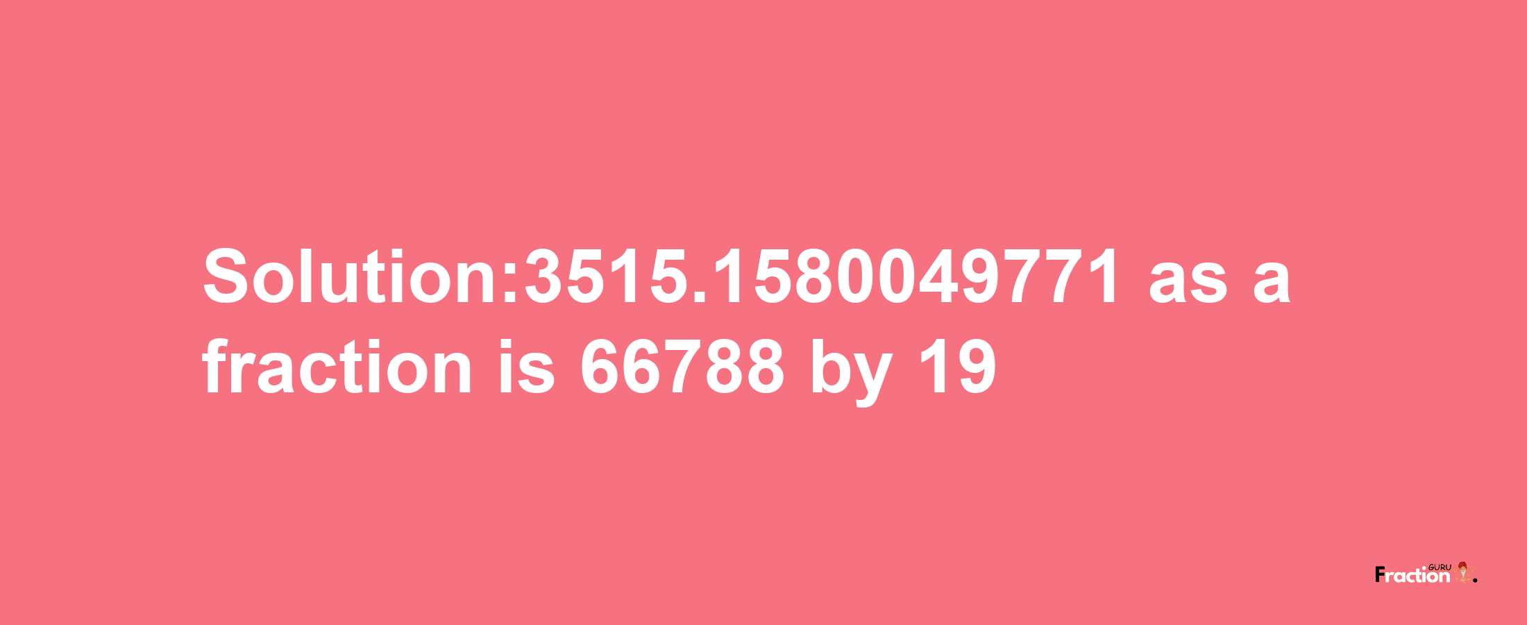 Solution:3515.1580049771 as a fraction is 66788/19