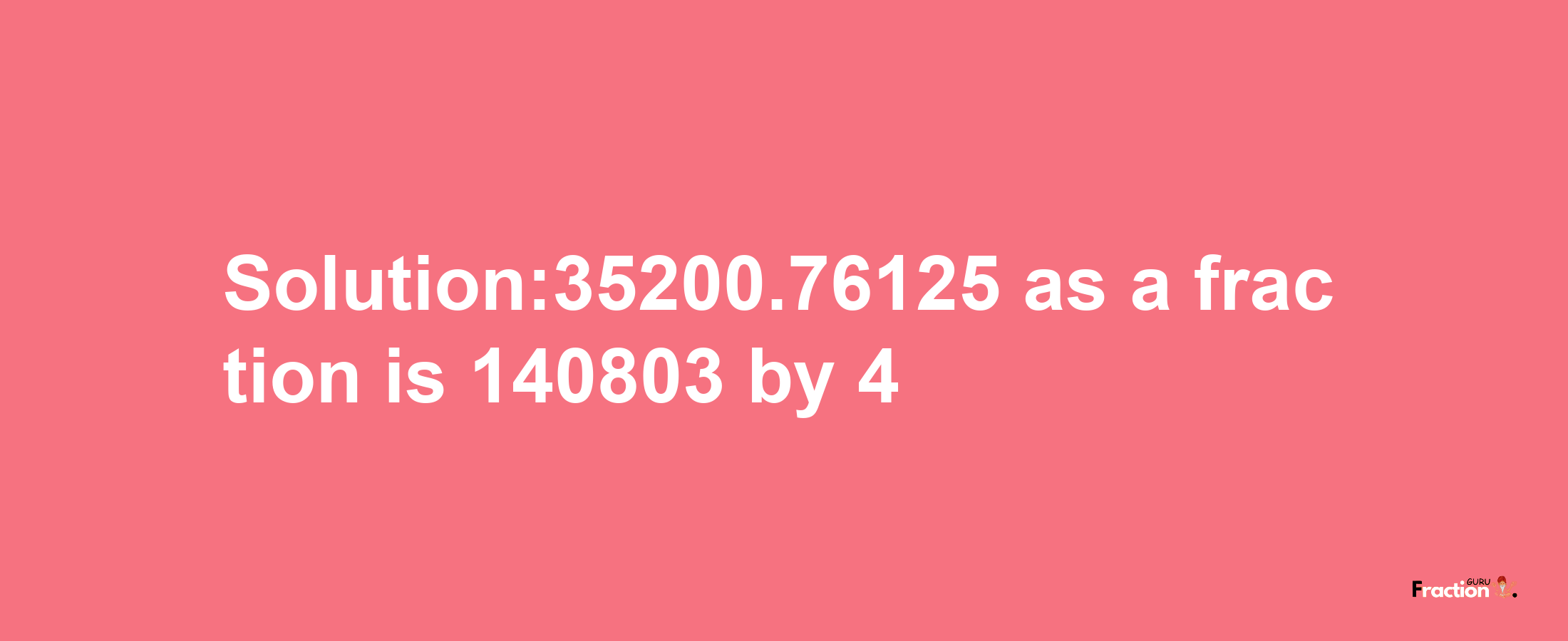 Solution:35200.76125 as a fraction is 140803/4