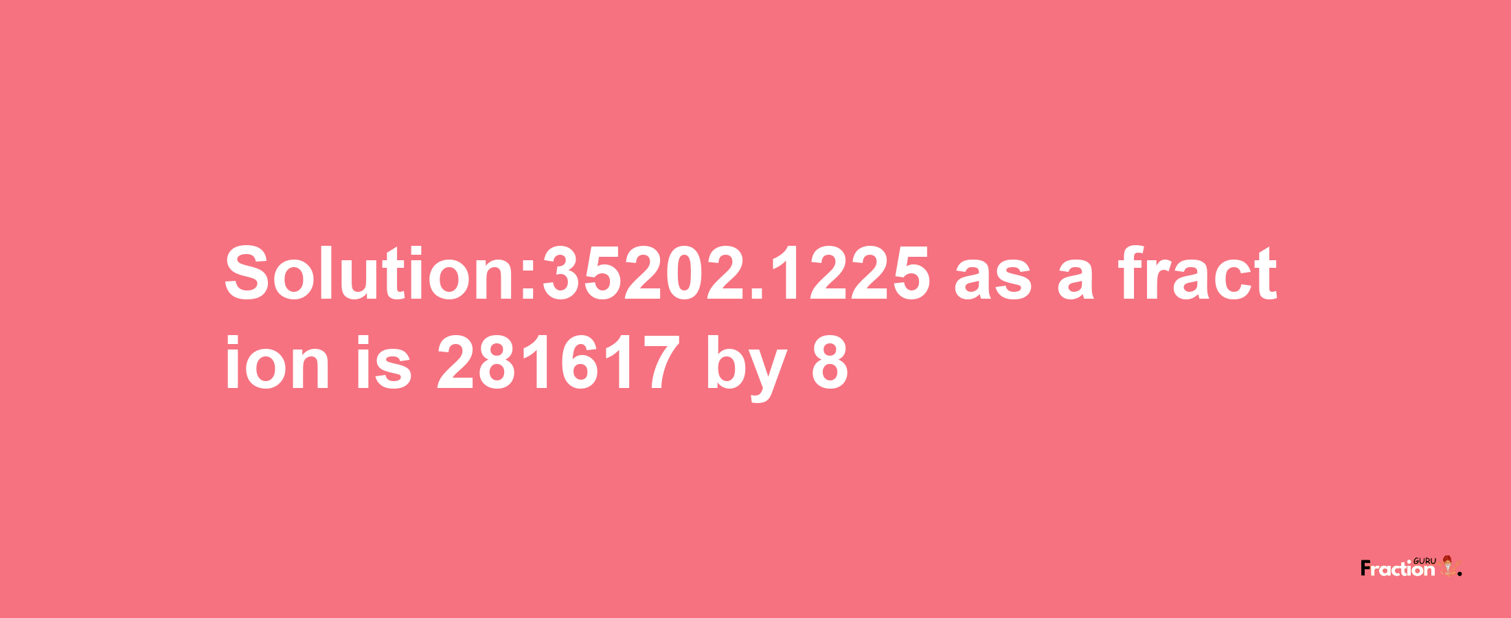 Solution:35202.1225 as a fraction is 281617/8