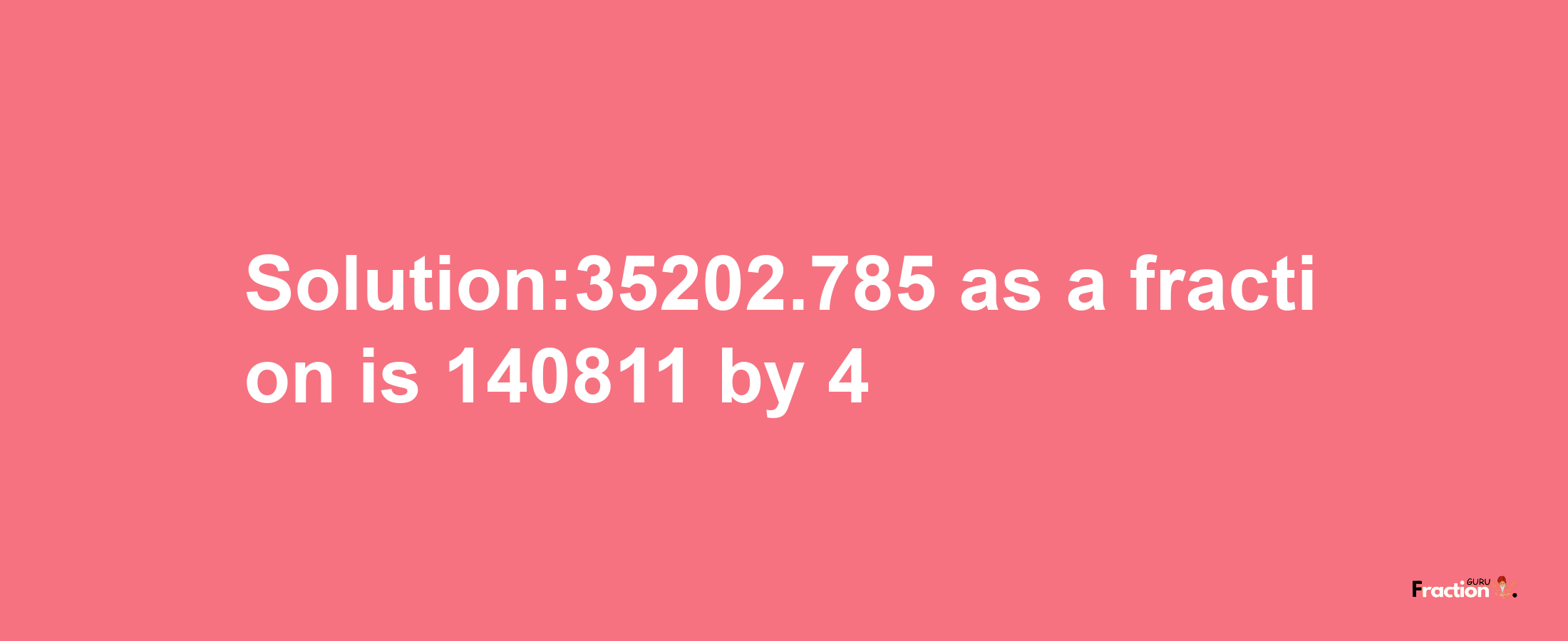 Solution:35202.785 as a fraction is 140811/4