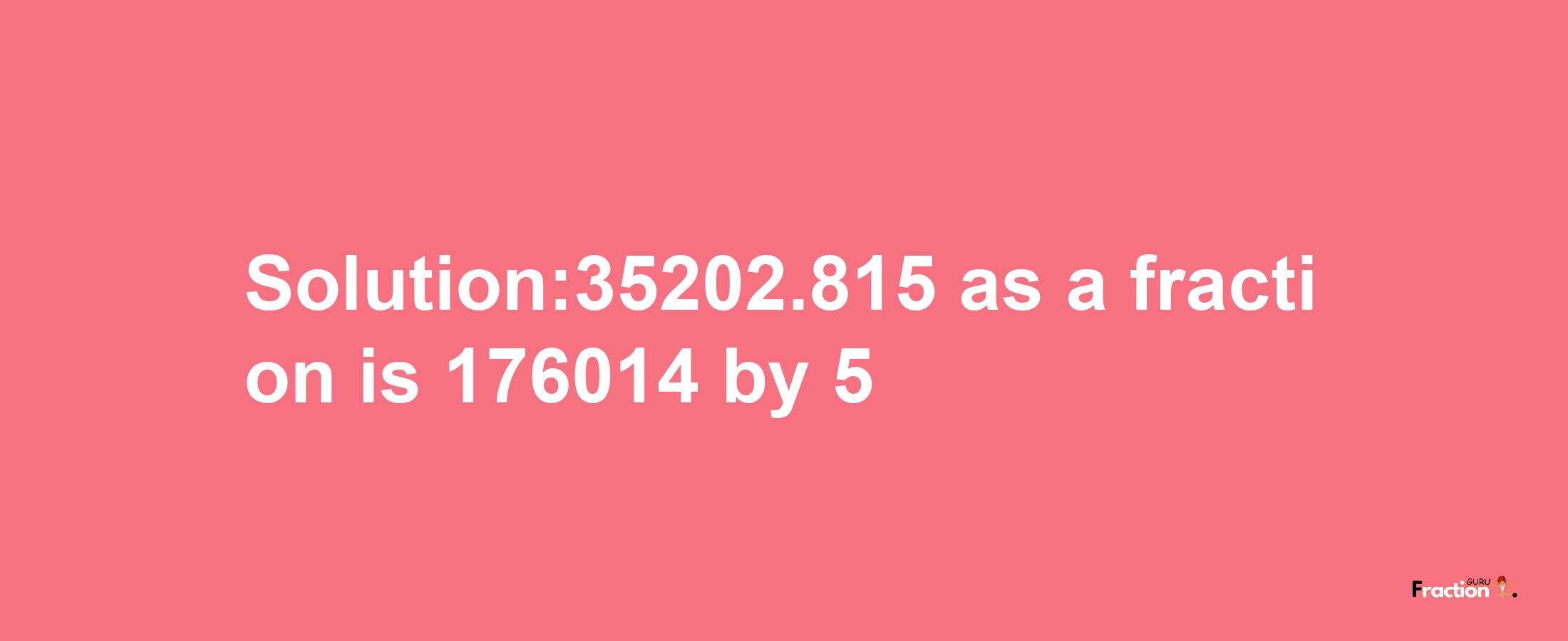 Solution:35202.815 as a fraction is 176014/5