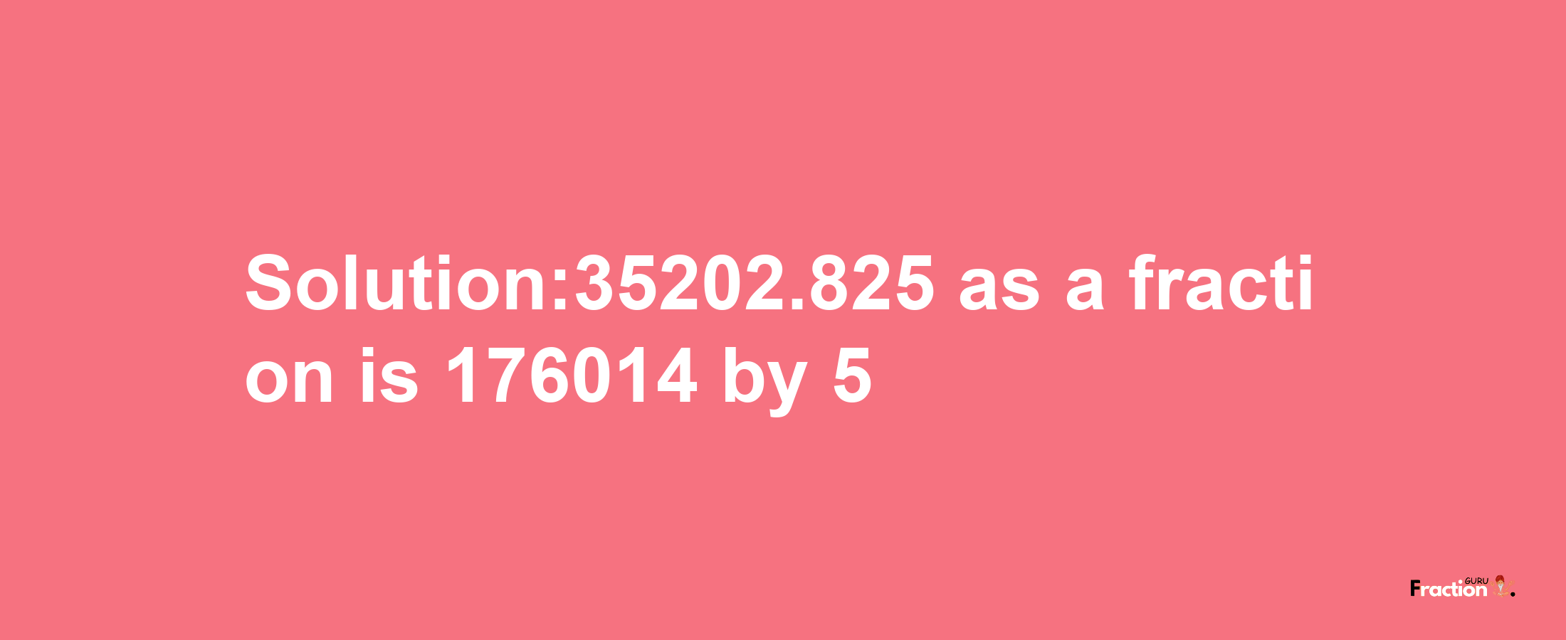 Solution:35202.825 as a fraction is 176014/5