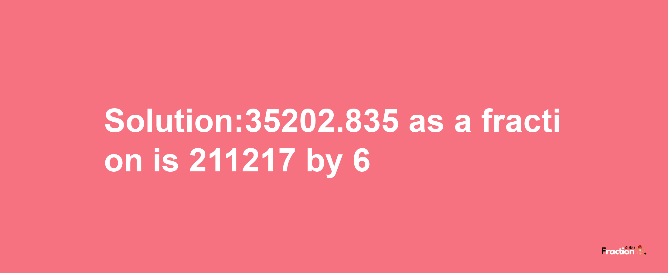 Solution:35202.835 as a fraction is 211217/6