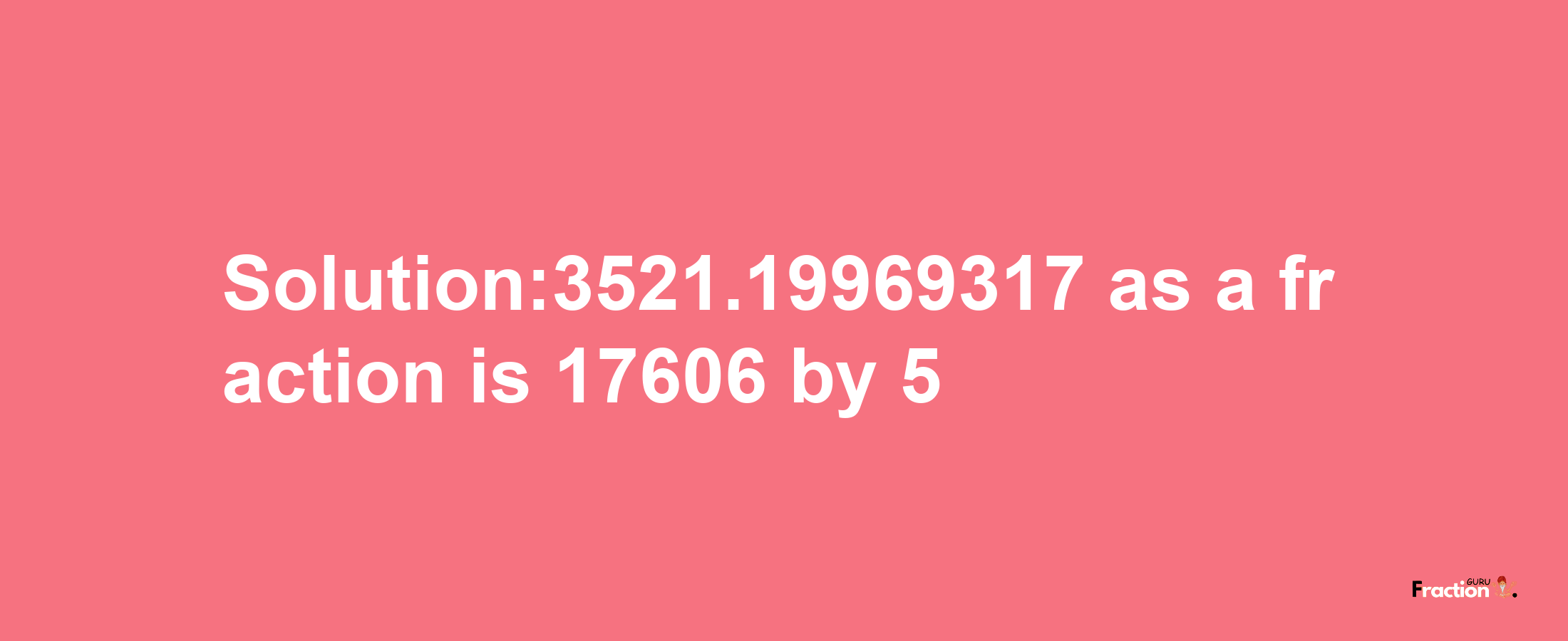 Solution:3521.19969317 as a fraction is 17606/5