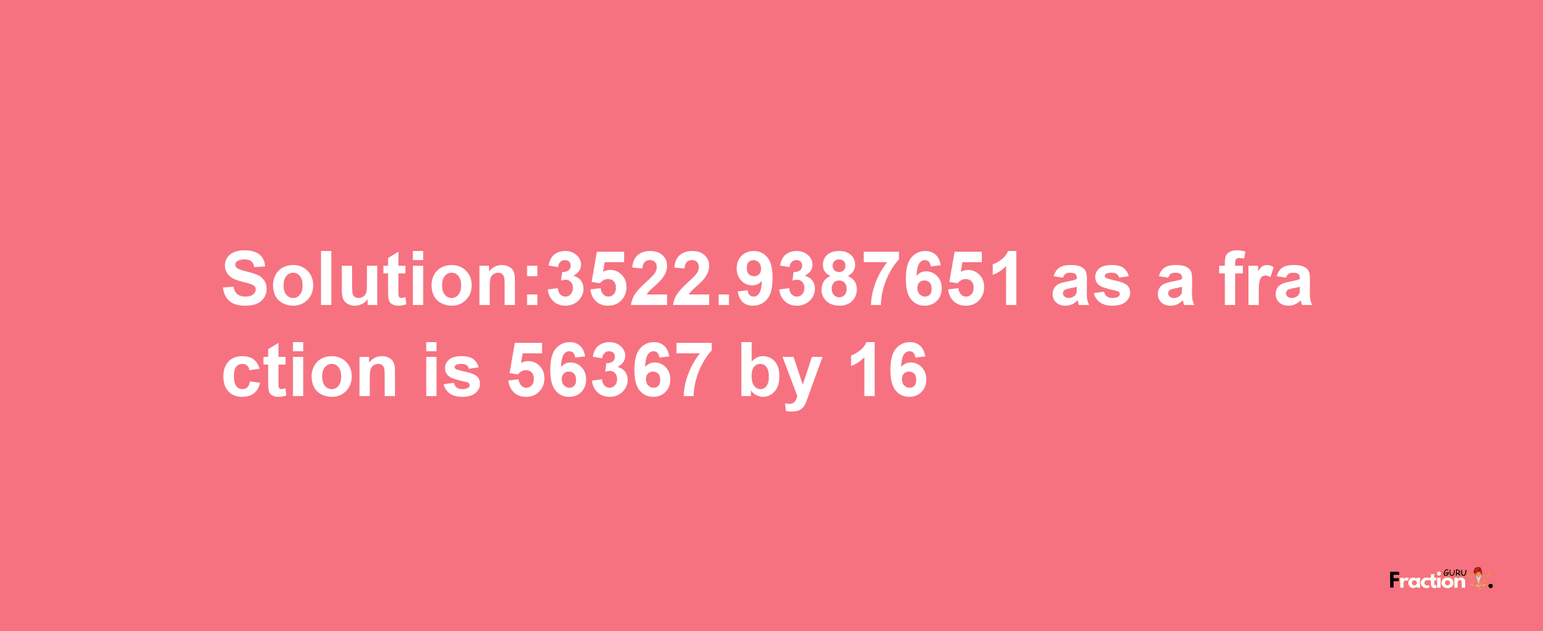 Solution:3522.9387651 as a fraction is 56367/16