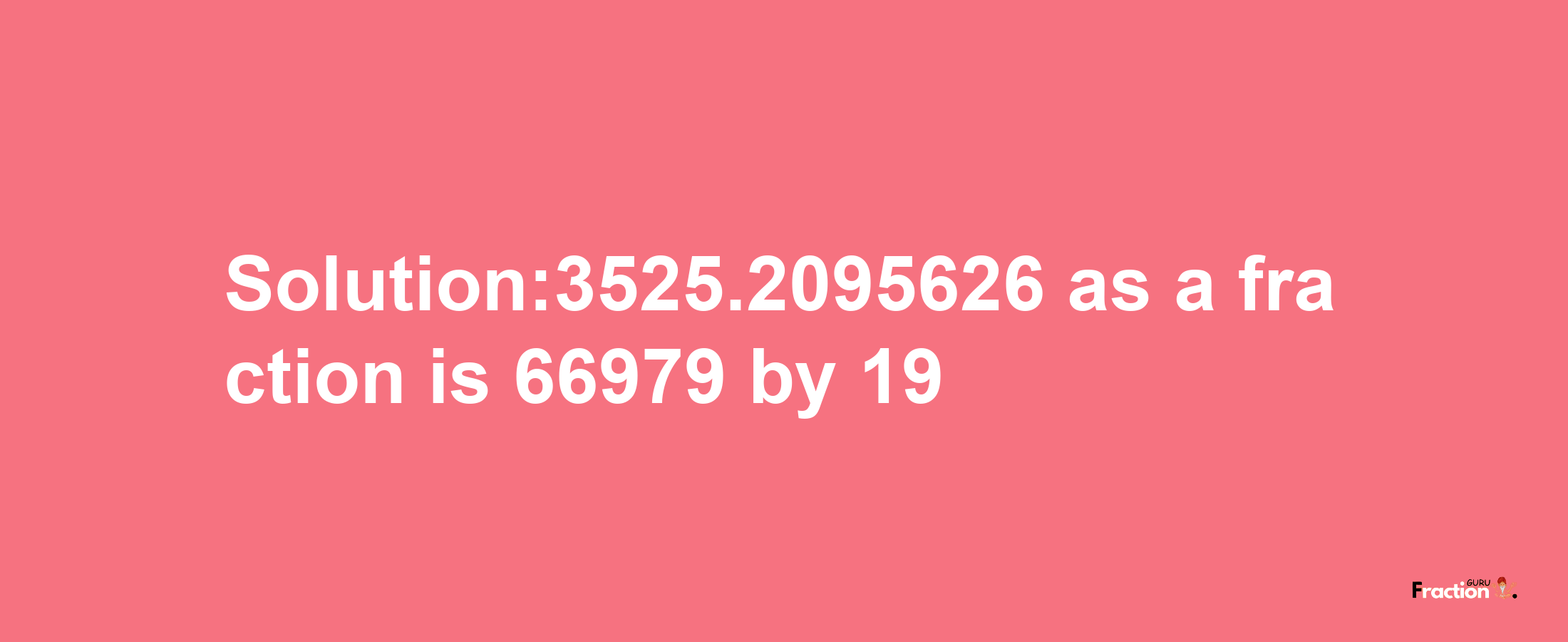 Solution:3525.2095626 as a fraction is 66979/19