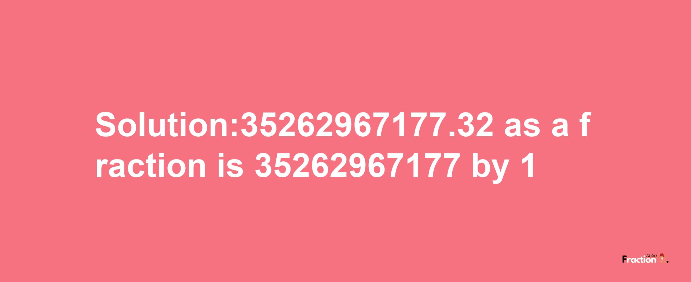 Solution:35262967177.32 as a fraction is 35262967177/1