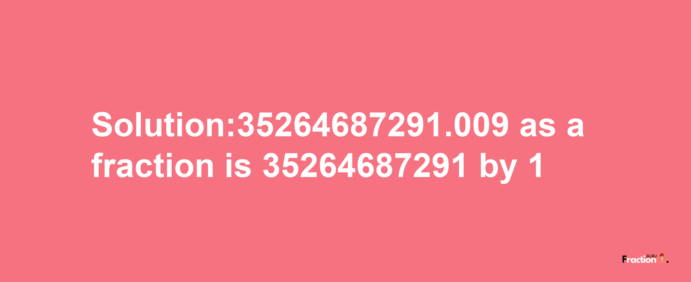 Solution:35264687291.009 as a fraction is 35264687291/1