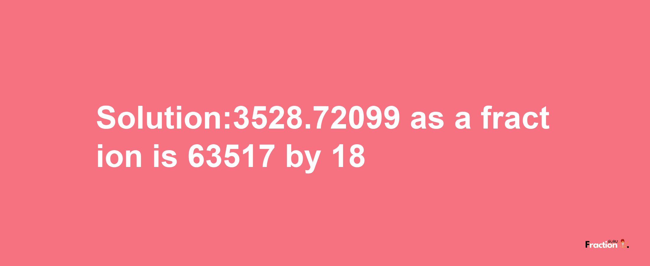 Solution:3528.72099 as a fraction is 63517/18