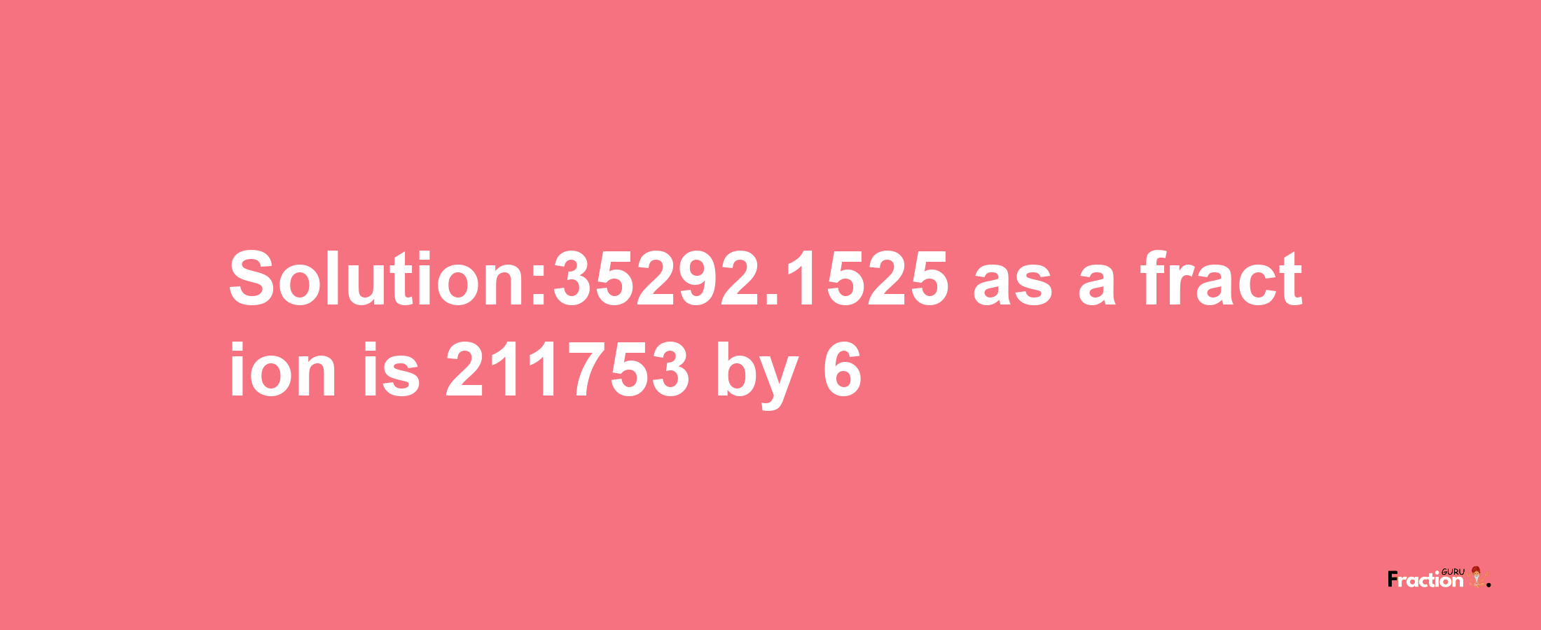 Solution:35292.1525 as a fraction is 211753/6