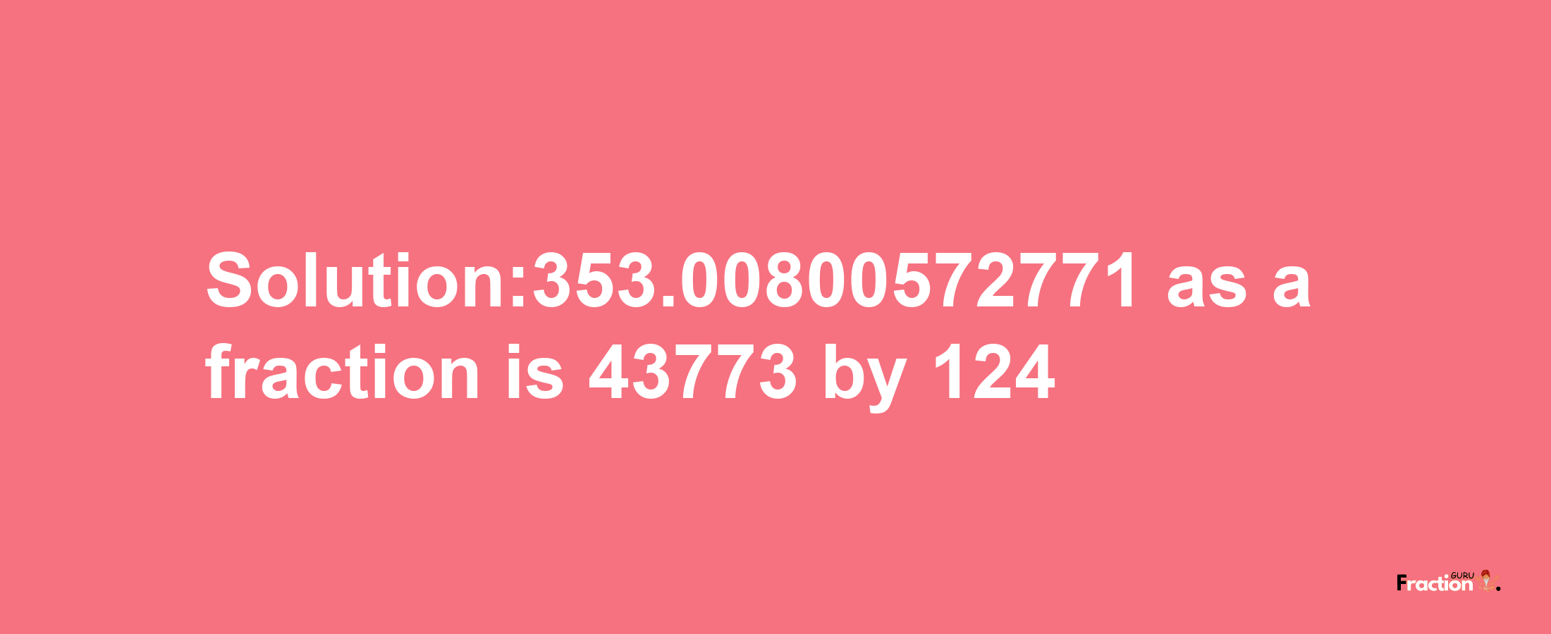 Solution:353.00800572771 as a fraction is 43773/124