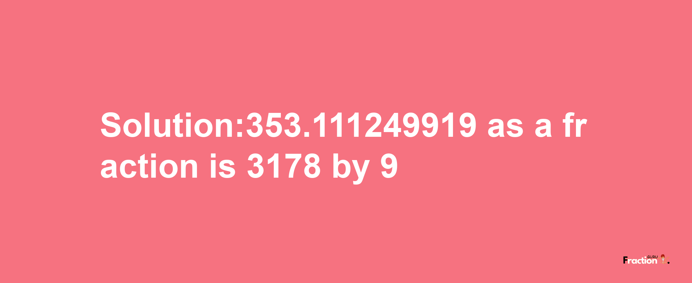 Solution:353.111249919 as a fraction is 3178/9